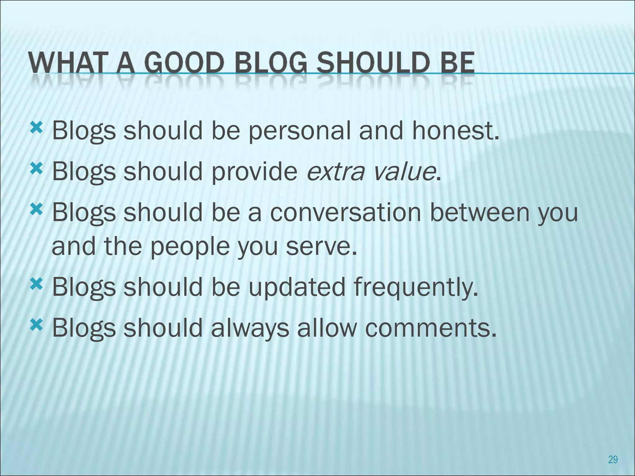 Blogs should be personal and honest. Blogs should provide  extra value .  Blogs should be a conversation between you and the people you serve. Blogs should be updated frequently. Blogs should always allow comments. 