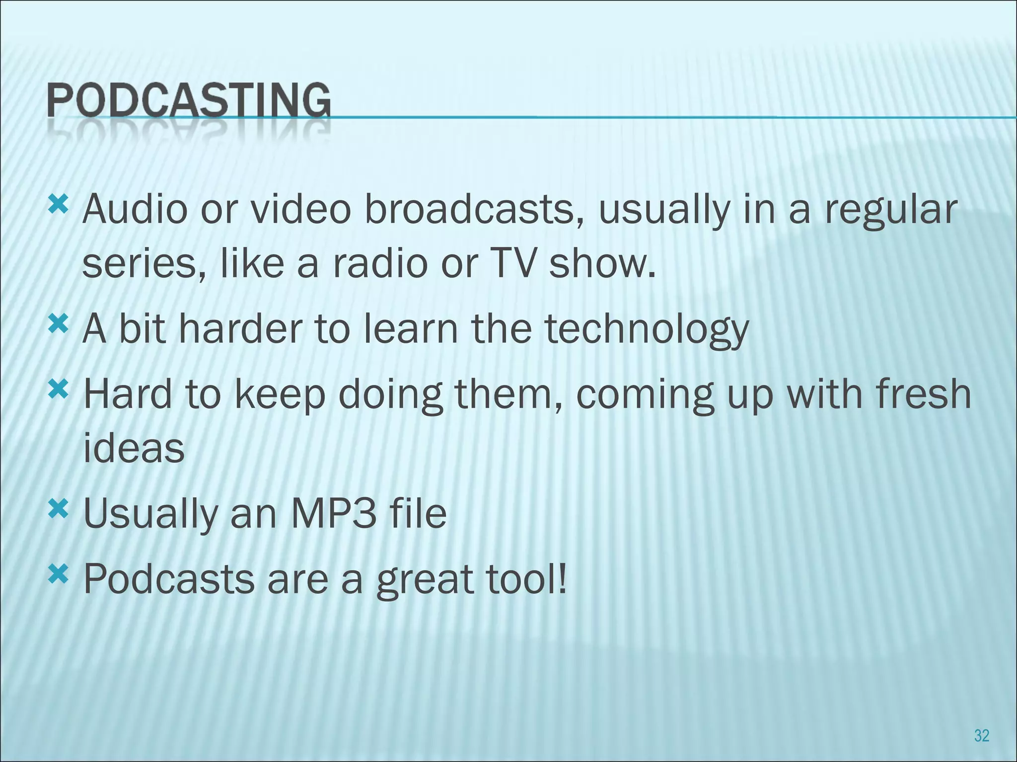 Audio or video broadcasts, usually in a regular series, like a radio or TV show. A bit harder to learn the technology Hard to keep doing them, coming up with fresh ideas Usually an MP3 file Podcasts are a great tool!  