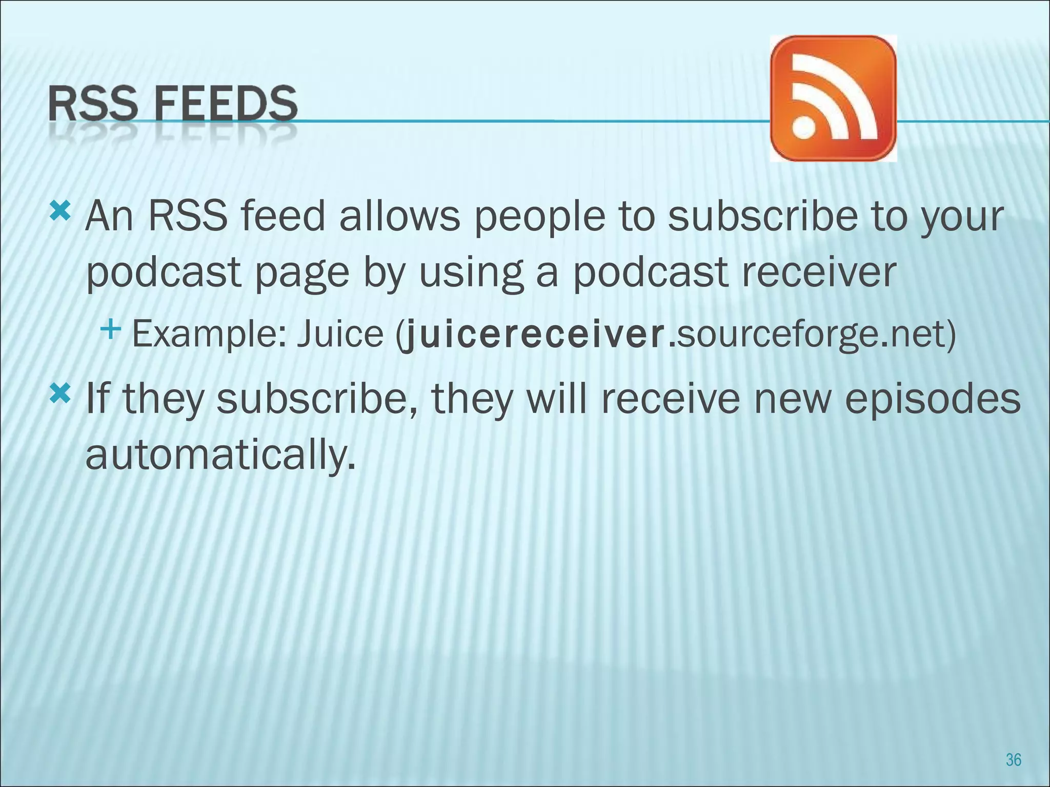 An RSS feed allows people to subscribe to your podcast page by using a podcast receiver Example: Juice ( juicereceiver .sourceforge.net) If they subscribe, they will receive new episodes automatically. 