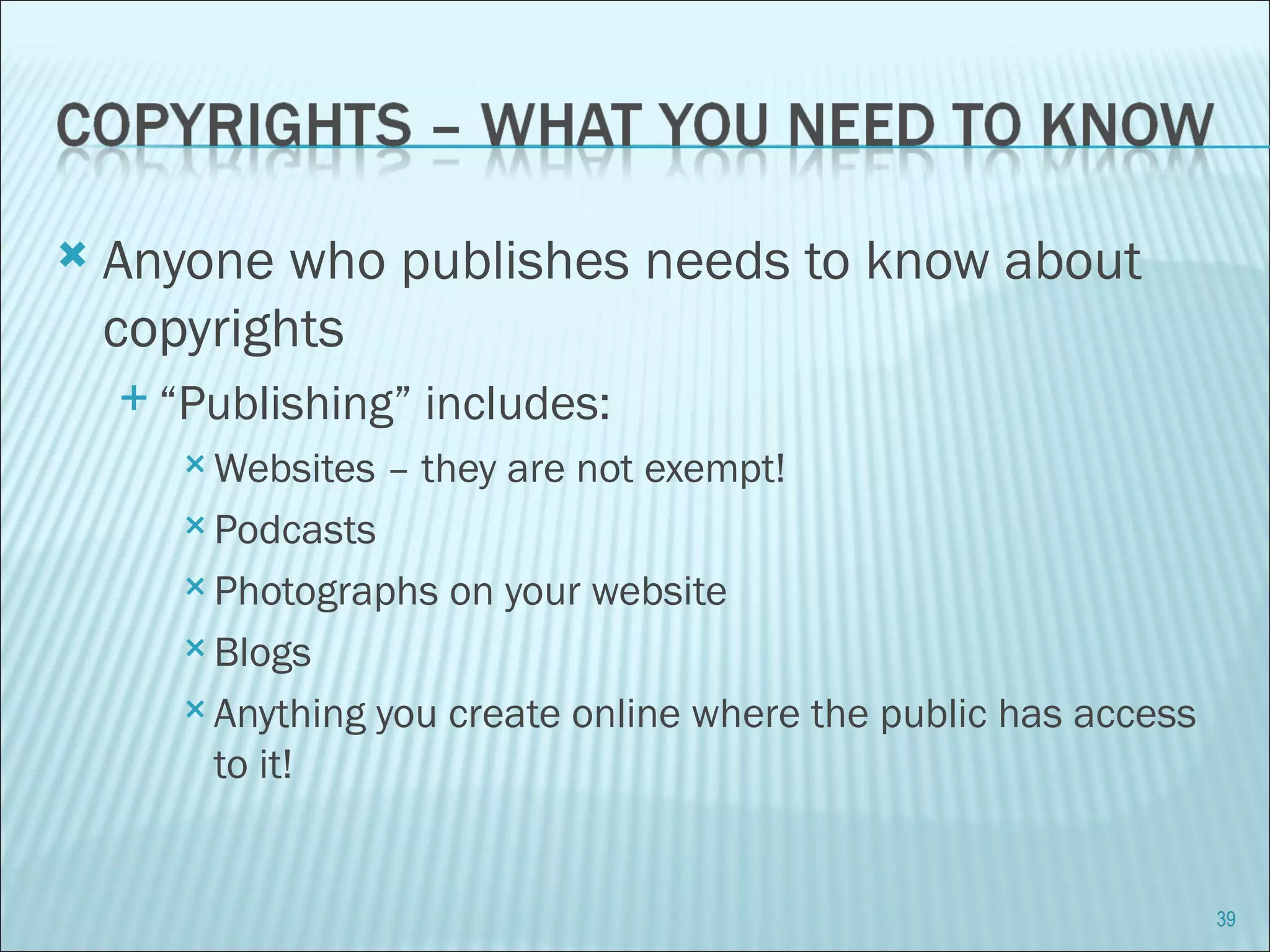 Anyone who publishes needs to know about copyrights “ Publishing” includes: Websites – they are not exempt! Podcasts Photographs on your website Blogs Anything you create online where the public has access to it! 