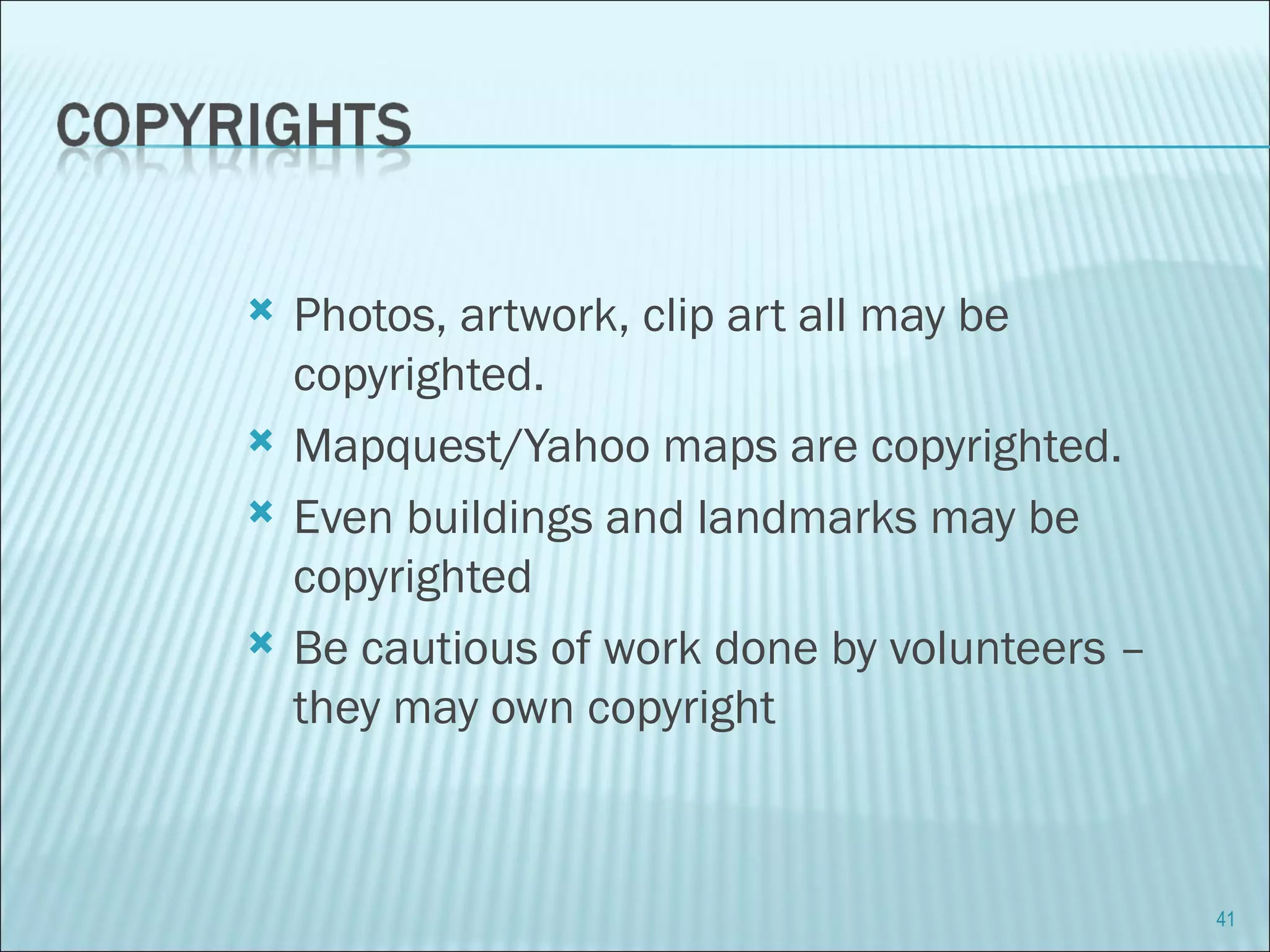 Photos, artwork, clip art all may be copyrighted.  Mapquest/Yahoo maps are copyrighted. Even buildings and landmarks may be copyrighted Be cautious of work done by volunteers – they may own copyright 