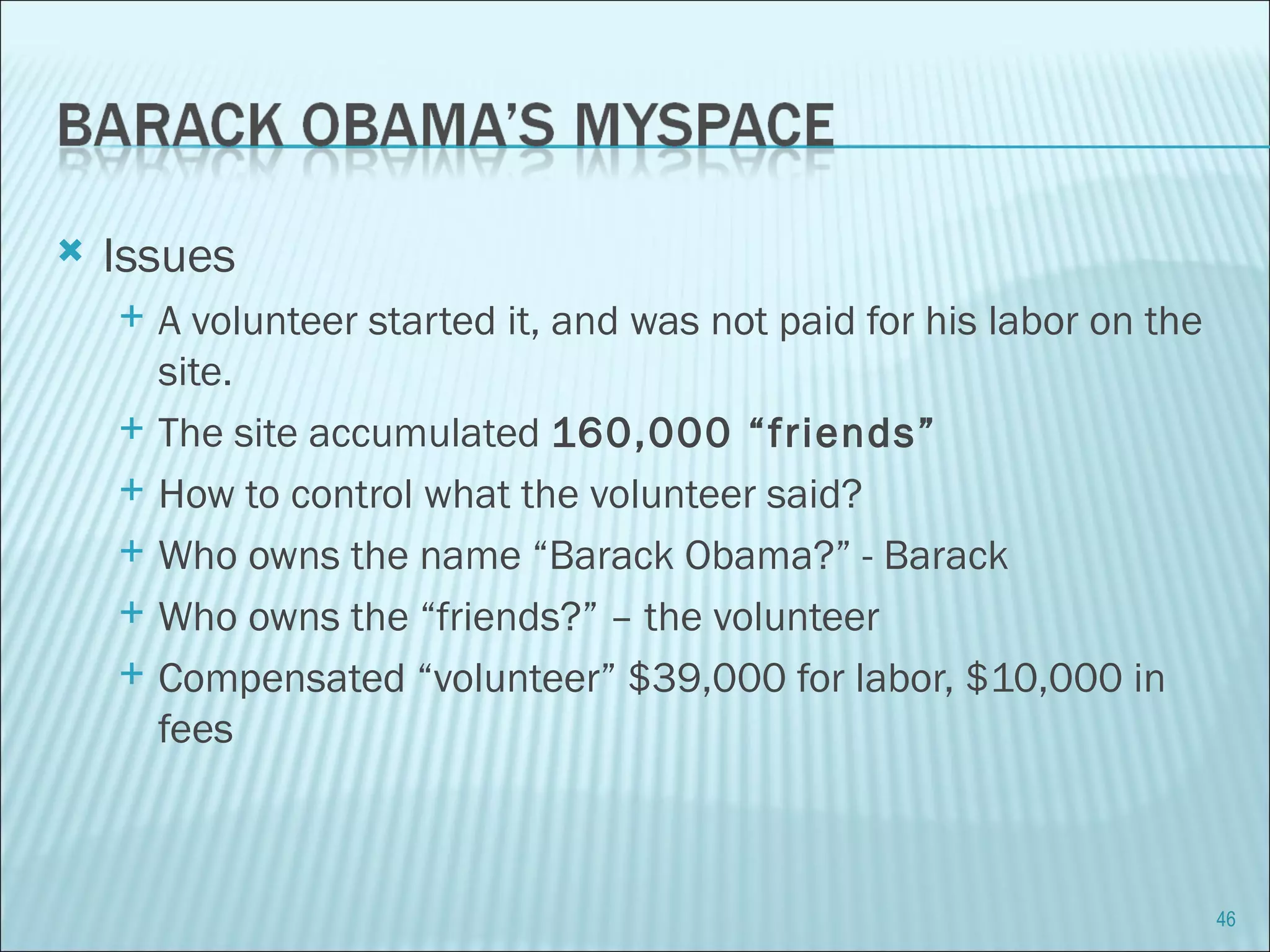 Issues A volunteer started it, and was not paid for his labor on the site. The site accumulated  160,000 “friends”  How to control what the volunteer said?  Who owns the name “Barack Obama?” - Barack Who owns the “friends?” – the volunteer Compensated “volunteer” $39,000 for labor, $10,000 in fees 