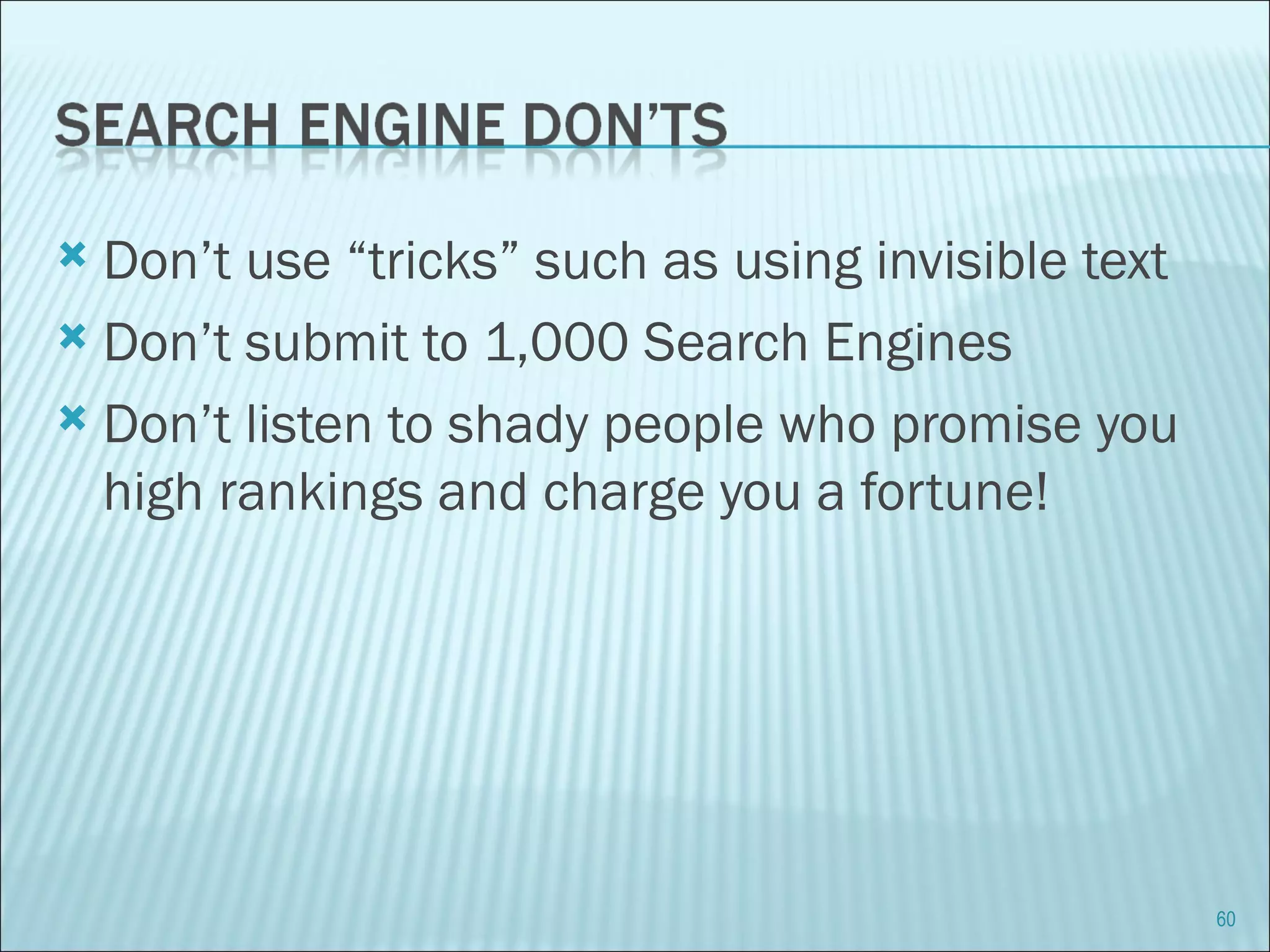 Don’t use “tricks” such as using invisible text Don’t submit to 1,000 Search Engines  Don’t listen to shady people who promise you high rankings and charge you a fortune! 