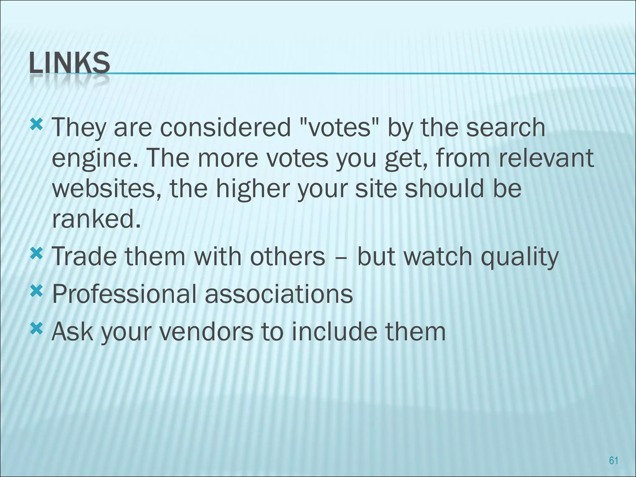 They are considered "votes" by the search engine. The more votes you get, from relevant websites, the higher your site should be ranked. Trade them with others – but watch quality Professional associations Ask your vendors to include them 