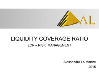LIQUIDITY COVERAGE RATIO
LCR – RISK MANAGEMENT
Alessandro Lo Martire
2015
 