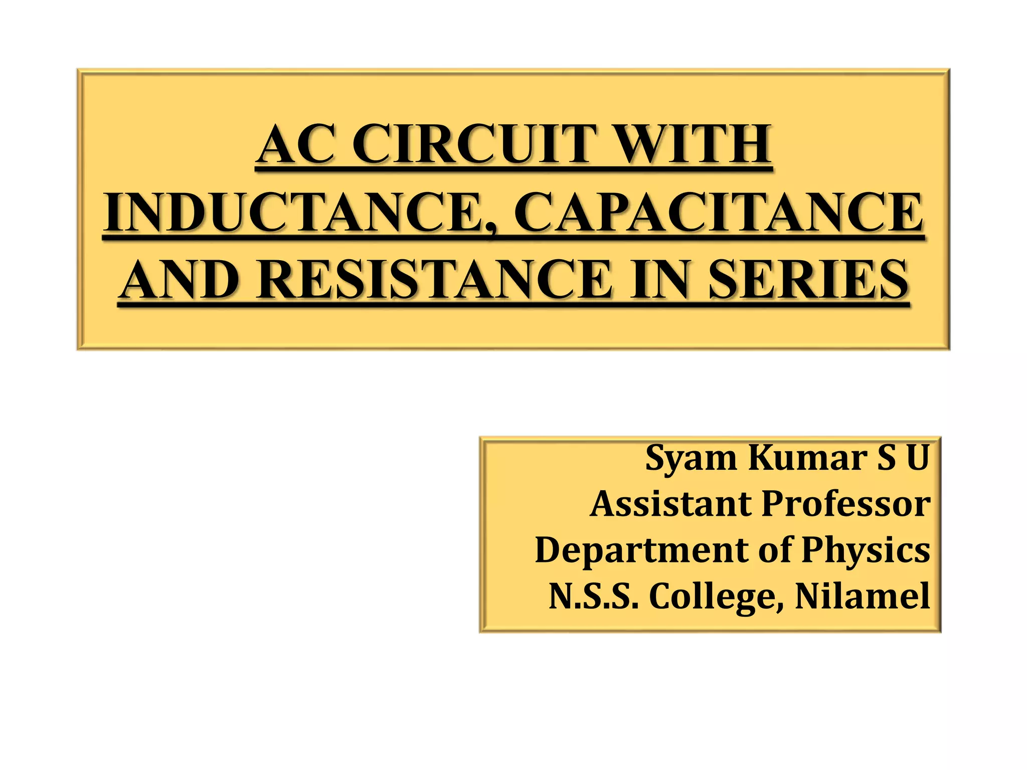 AC CIRCUIT WITH
INDUCTANCE, CAPACITANCE
AND RESISTANCE IN SERIES
Syam Kumar S U
Assistant Professor
Department of Physics
N.S.S. College, Nilamel
 