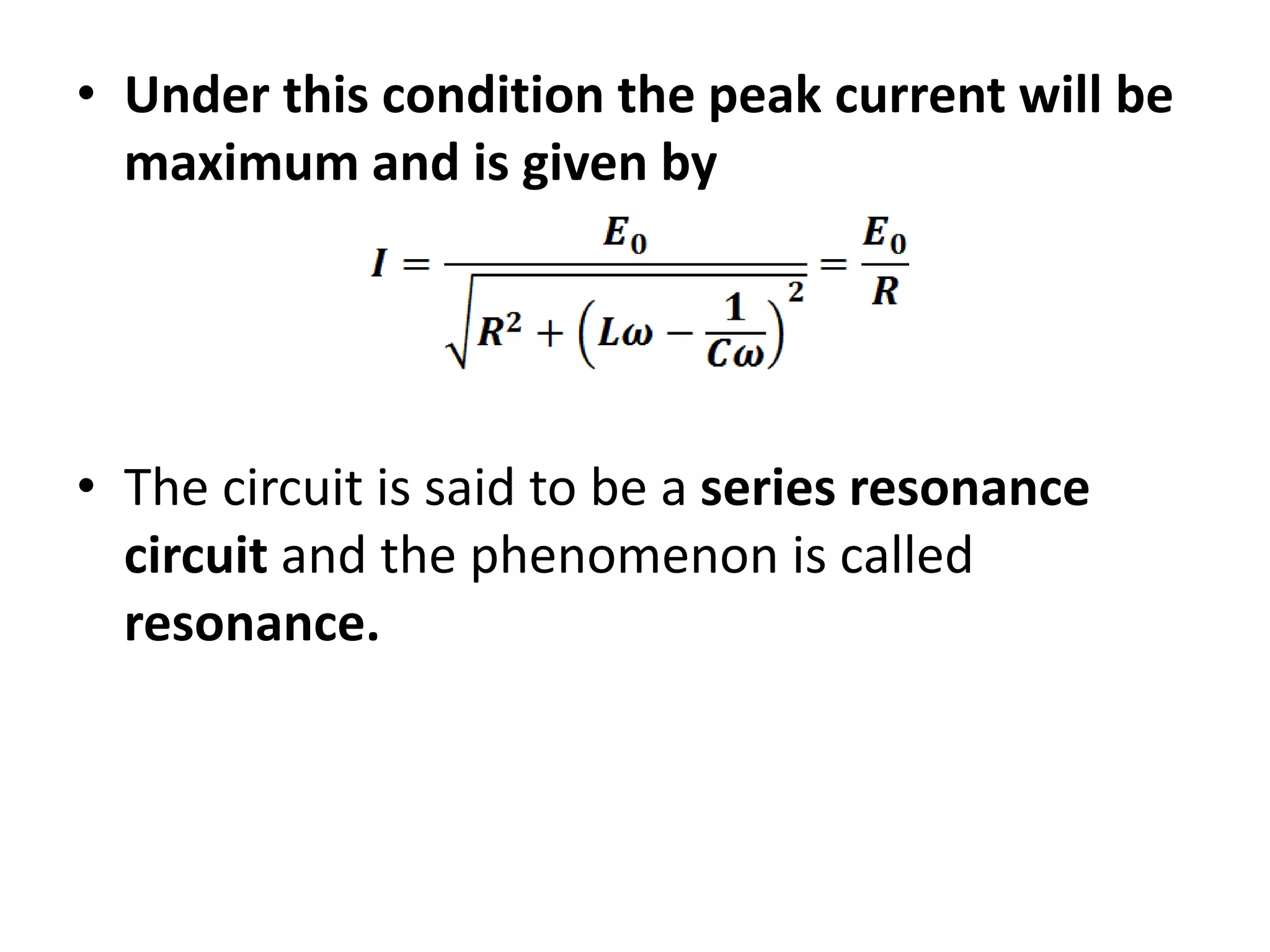 • Under this condition the peak current will be
maximum and is given by
• The circuit is said to be a series resonance
circuit and the phenomenon is called
resonance.
 