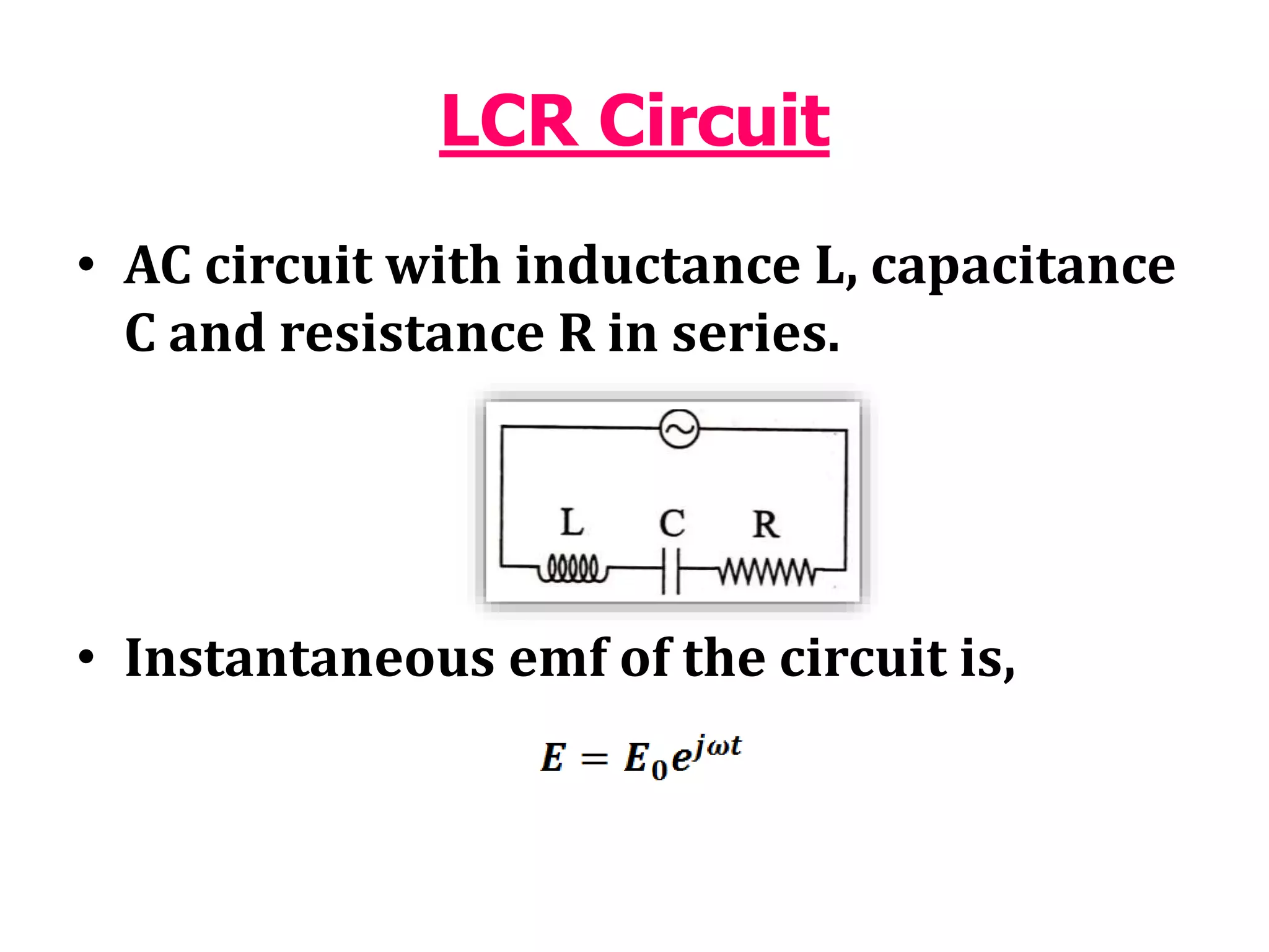 LCR Circuit
• AC circuit with inductance L, capacitance
C and resistance R in series.
• Instantaneous emf of the circuit is,
 