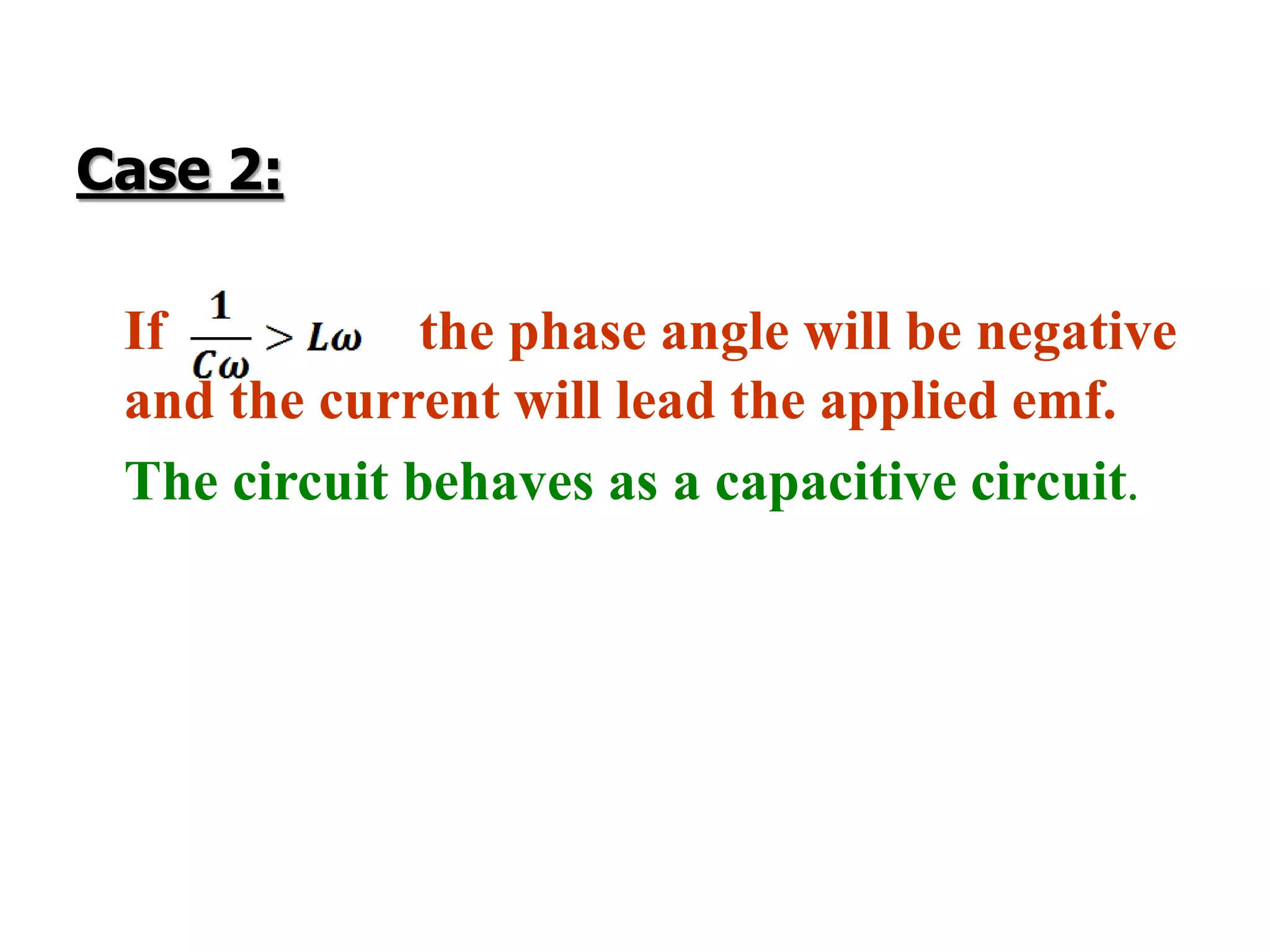 Case 2:
If the phase angle will be negative
and the current will lead the applied emf.
The circuit behaves as a capacitive circuit.
 