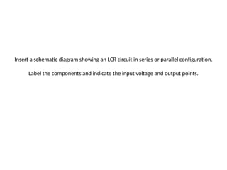 Insert a schematic diagram showing an LCR circuit in series or parallel configuration.
Label the components and indicate the input voltage and output points.
 