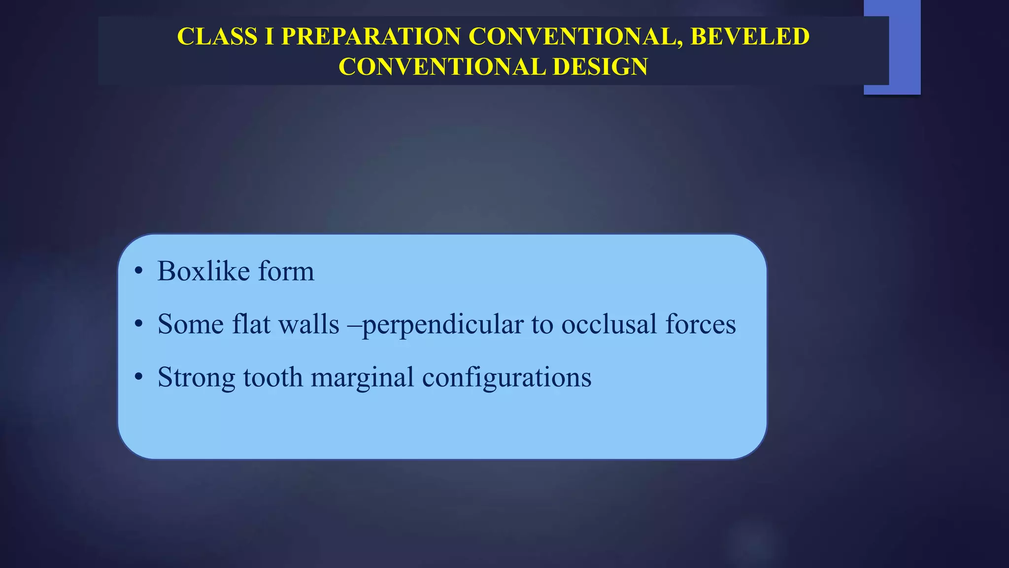 • Boxlike form
• Some flat walls –perpendicular to occlusal forces
• Strong tooth marginal configurations
CLASS I PREPARATION CONVENTIONAL, BEVELED
CONVENTIONAL DESIGN
 