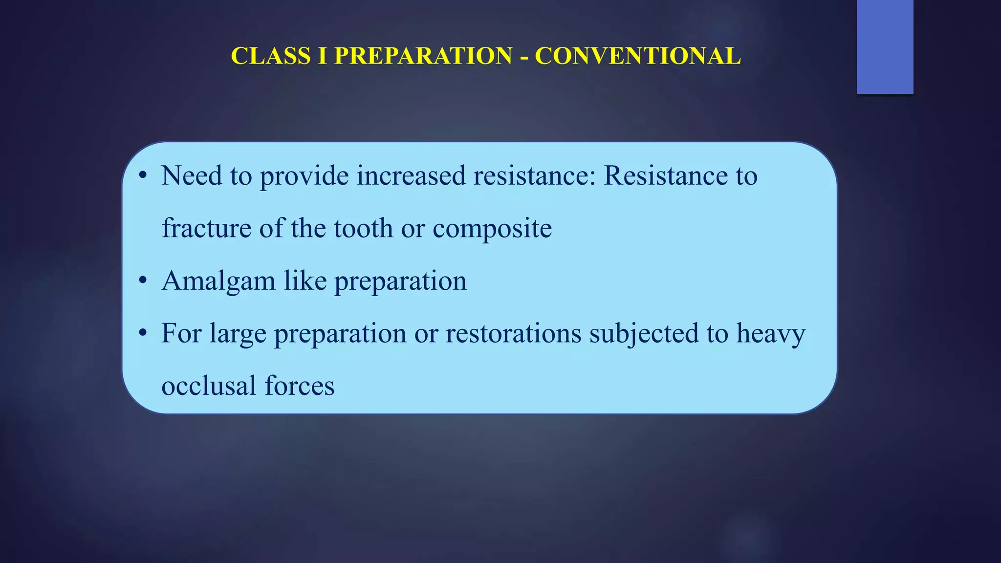 • Need to provide increased resistance: Resistance to
fracture of the tooth or composite
• Amalgam like preparation
• For large preparation or restorations subjected to heavy
occlusal forces
CLASS I PREPARATION - CONVENTIONAL
 