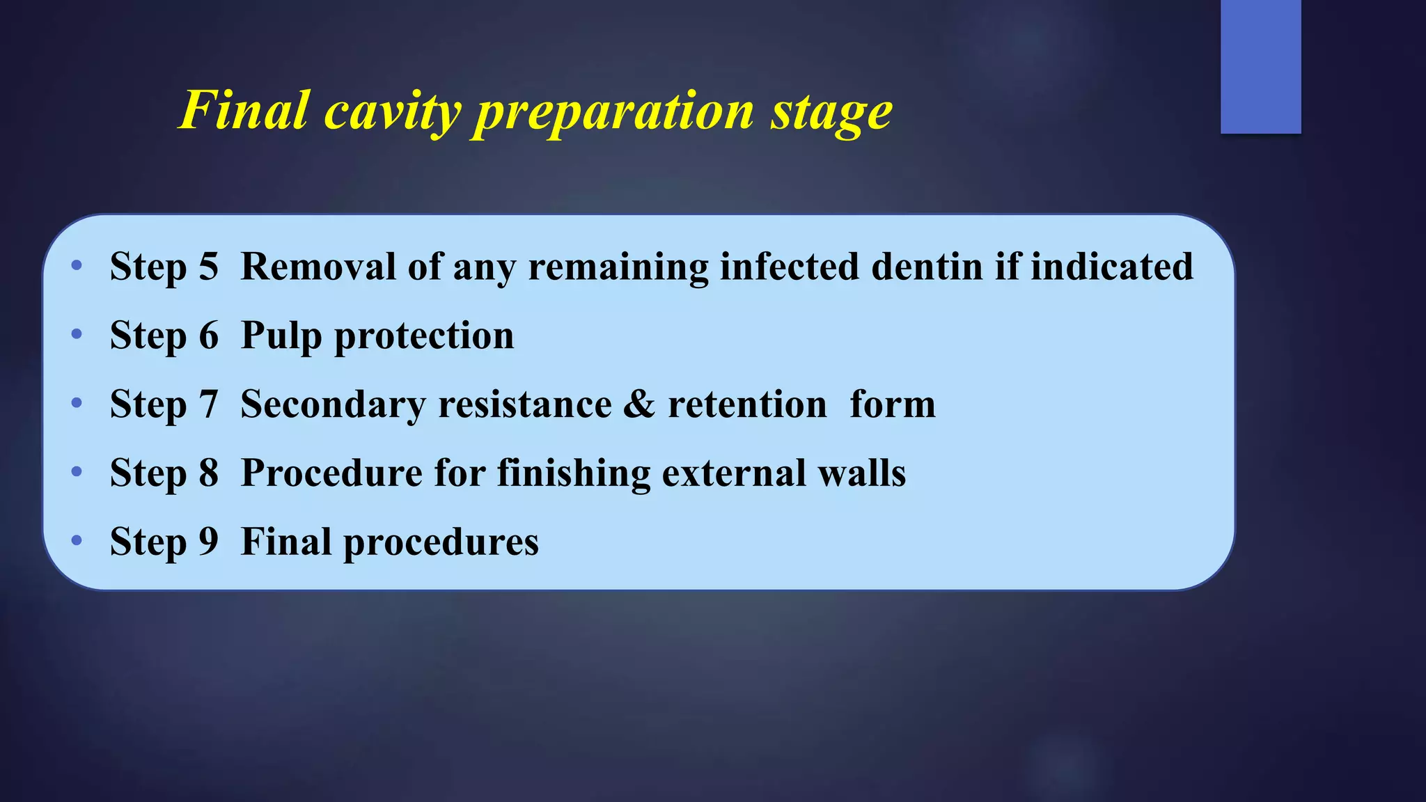 Final cavity preparation stage
• Step 5 Removal of any remaining infected dentin if indicated
• Step 6 Pulp protection
• Step 7 Secondary resistance & retention form
• Step 8 Procedure for finishing external walls
• Step 9 Final procedures
 