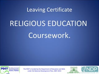 The PDST is funded by the Department of Education and Skills
under the National Development Plan, 2007-2013
Leaving Certificate
RELIGIOUS EDUCATION
Coursework.
 