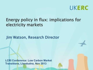 Click to add title
Energy policy in flux: implications for
electricity markets
Jim Watson, Research Director

LCRI Conference: Low Carbon Market
Transitions, Llandudno, Nov 2013

 