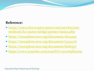 Kongunadu College of Engineering and Technology
Reference:
 https://www.electronics-notes.com/articles/test-
methods/lcr-meter-bridge/primer-basics.php
 https://ieeexplore.ieee.org/document/1604290
 https://ieeexplore.ieee.org/document/7529776
 https://ieeexplore.ieee.org/document/8282577
 https://www.youtube.com/watch?v=3wwd9Ducixc
 