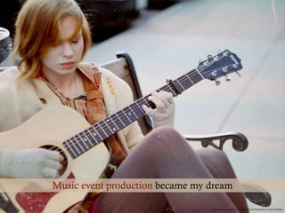 Music event production became my dream
https://www.ﬂickr.com/photos/thegreattiny/5547672569/in/faves-130321530@N08/
 