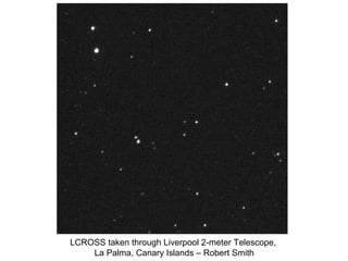 LCROSS taken through Liverpool 2-meter Telescope,
    La Palma, Canary Islands – Robert Smith
 