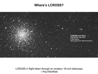 Where’s LCROSS?




LCROSS in flight taken through an amateur 16-inch telescope
                      – Paul Mortfield
 