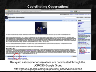 Coordinating Observations




Backyard astronomer observations are coordinated through the
                   LCROSS Google Group
  http://groups.google.com/group/lcross_observation?hl=en
 