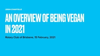 LEIGH-CHANTELLE
Rotary Club of Brisbane, 15 February, 2021
ANOVERVIEWOFBEINGVEGAN
IN2021
 