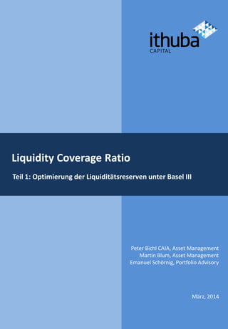 Liquidity Coverage Ratio
Teil 1: Optimierung der Liquiditätsreserven unter Basel III
März, 2014
Peter Bichl CAIA, Asset Management
Martin Blum, Asset Management
Emanuel Schörnig, Portfolio Advisory
 