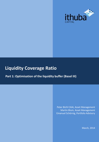 Liquidity Coverage Ratio
Part 1: Optimisation of the liquidity buffer (Basel III)
March, 2014
Peter Bichl CAIA, Asset Management
Martin Blum, Asset Management
Emanuel Schörnig, Portfolio Advisory
 