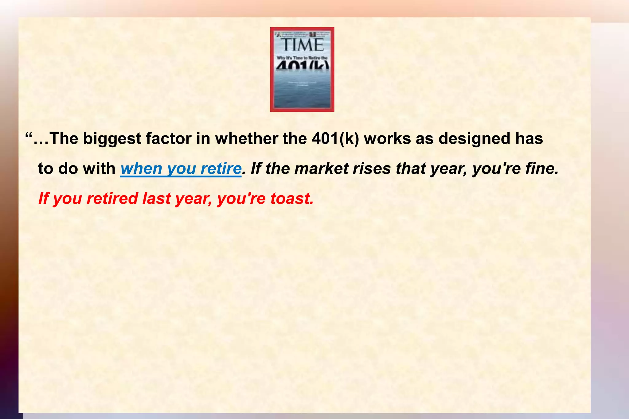 “…The biggest factor in whether the 401(k) works as designed has    to do with when you retire. If the market rises that year, you're fine.   If you retired last year, you're toast.  