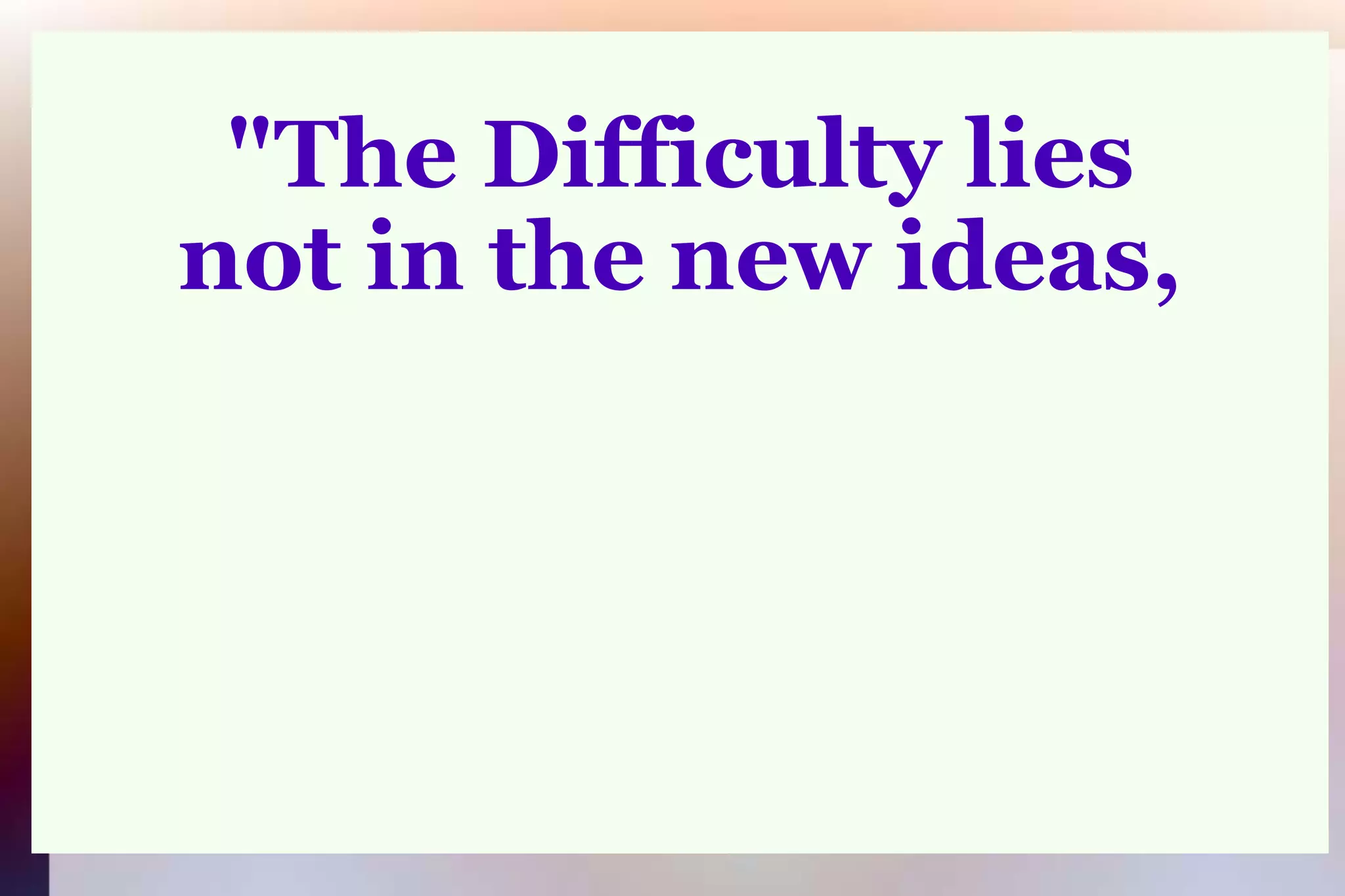 "The Difficulty liesnot in the new ideas,