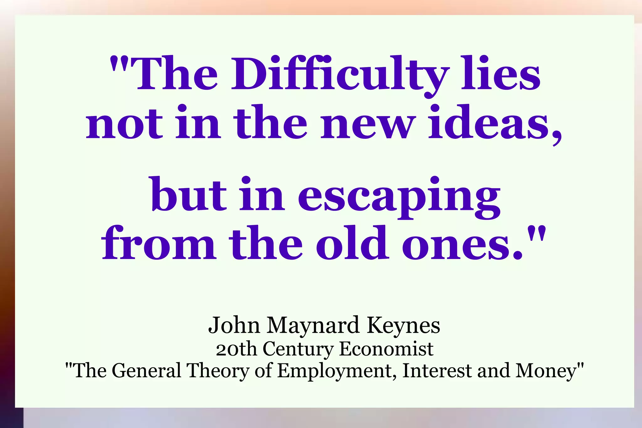 "The Difficulty liesnot in the new ideas,but in escapingfrom the old ones."John Maynard Keynes20th Century Economist"The General Theory of Employment, Interest and Money"