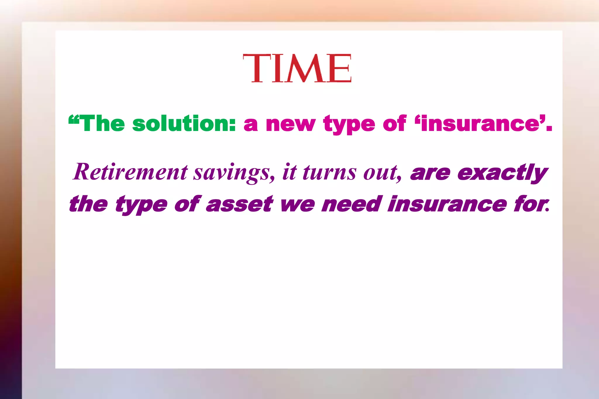“The solution: a new type of ‘insurance’.Retirement savings, it turns out, are exactlythe type of asset we need insurance for.