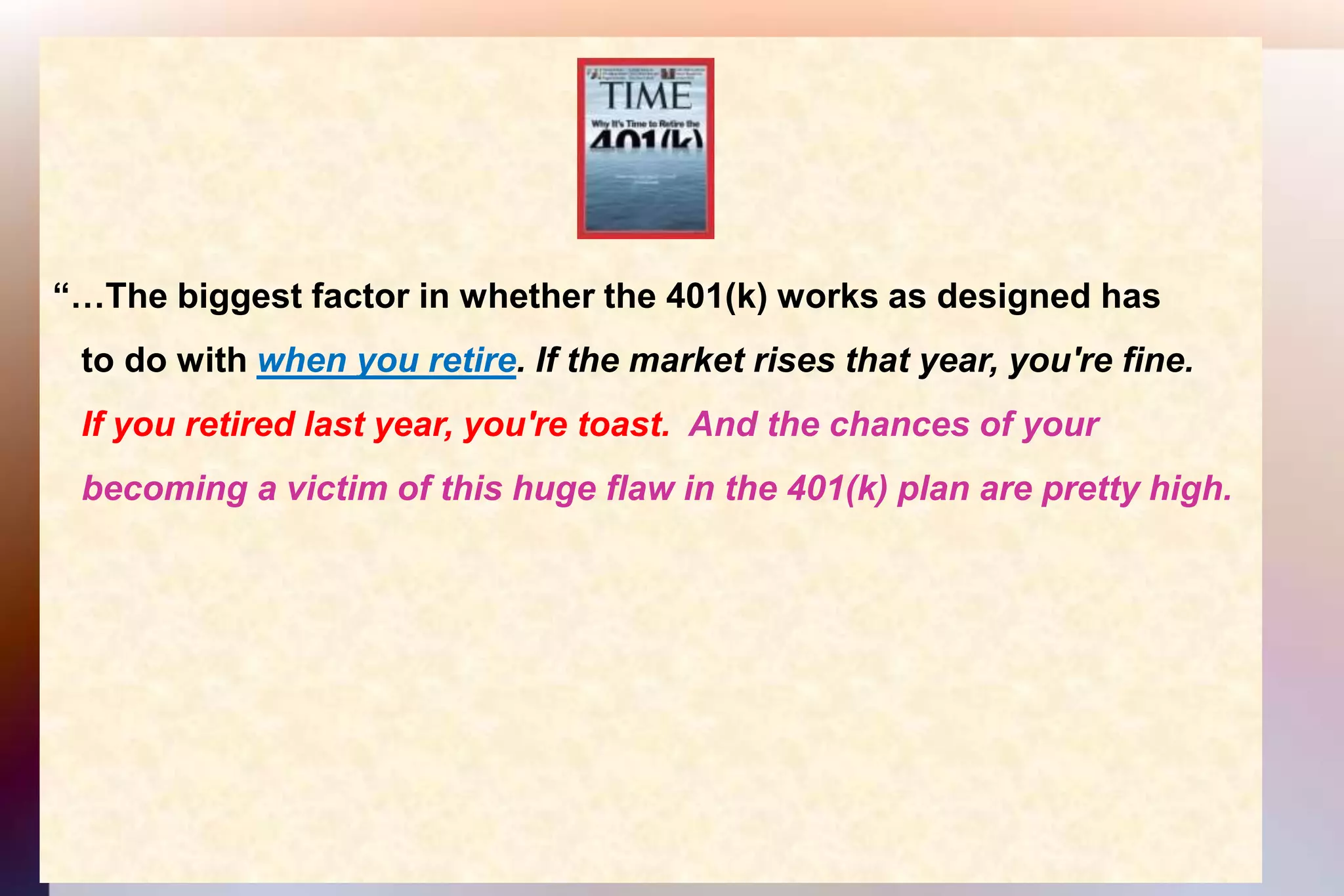 “…The biggest factor in whether the 401(k) works as designed has    to do with when you retire. If the market rises that year, you're fine.   If you retired last year, you're toast.  And the chances of your    becoming a victim of this huge flaw in the 401(k) plan are pretty high. 