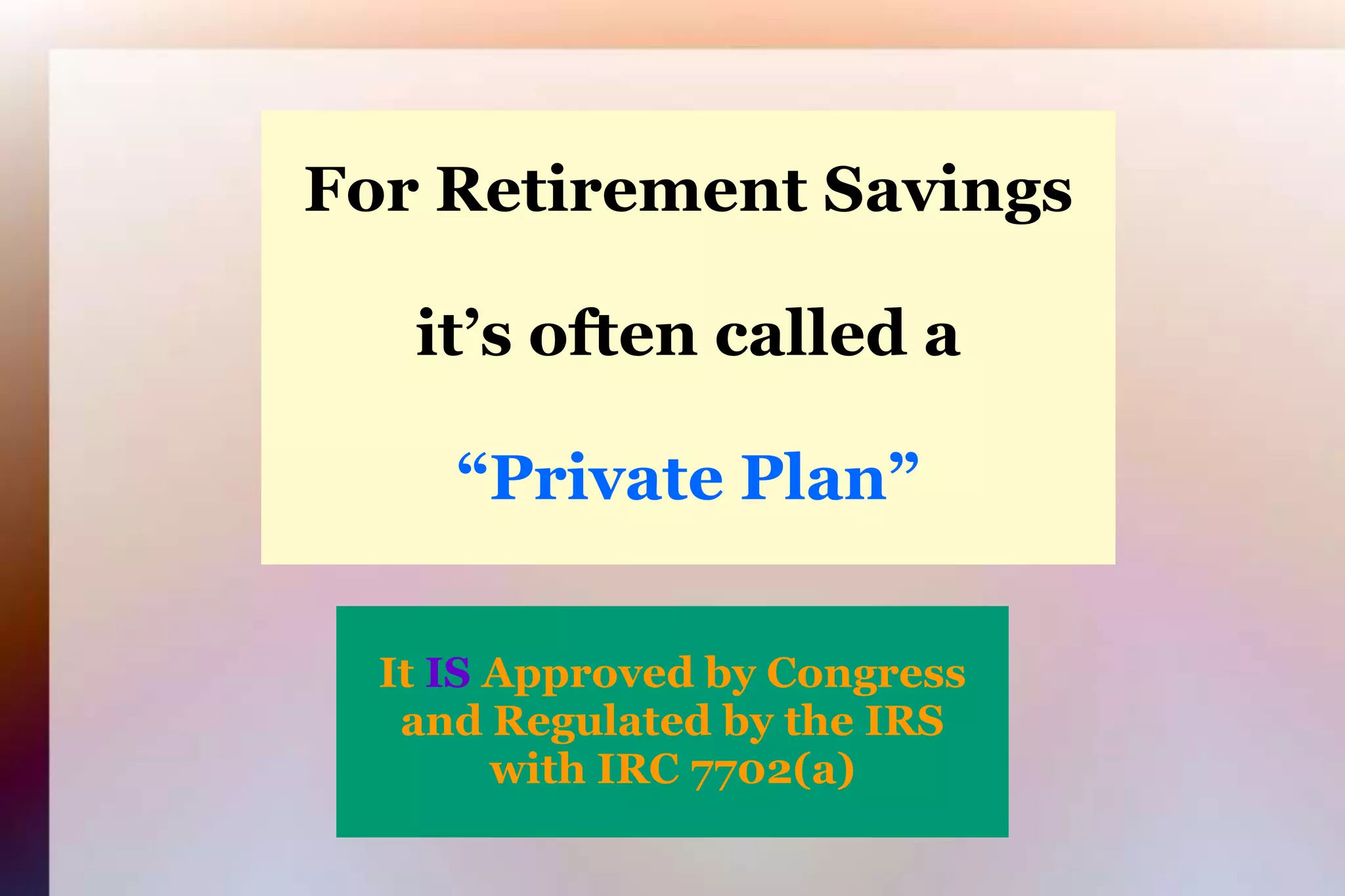 For Retirement Savingsit’s often called a“Private Plan”It IS Approved by Congressand Regulated by the IRSwith IRC 7702(a)