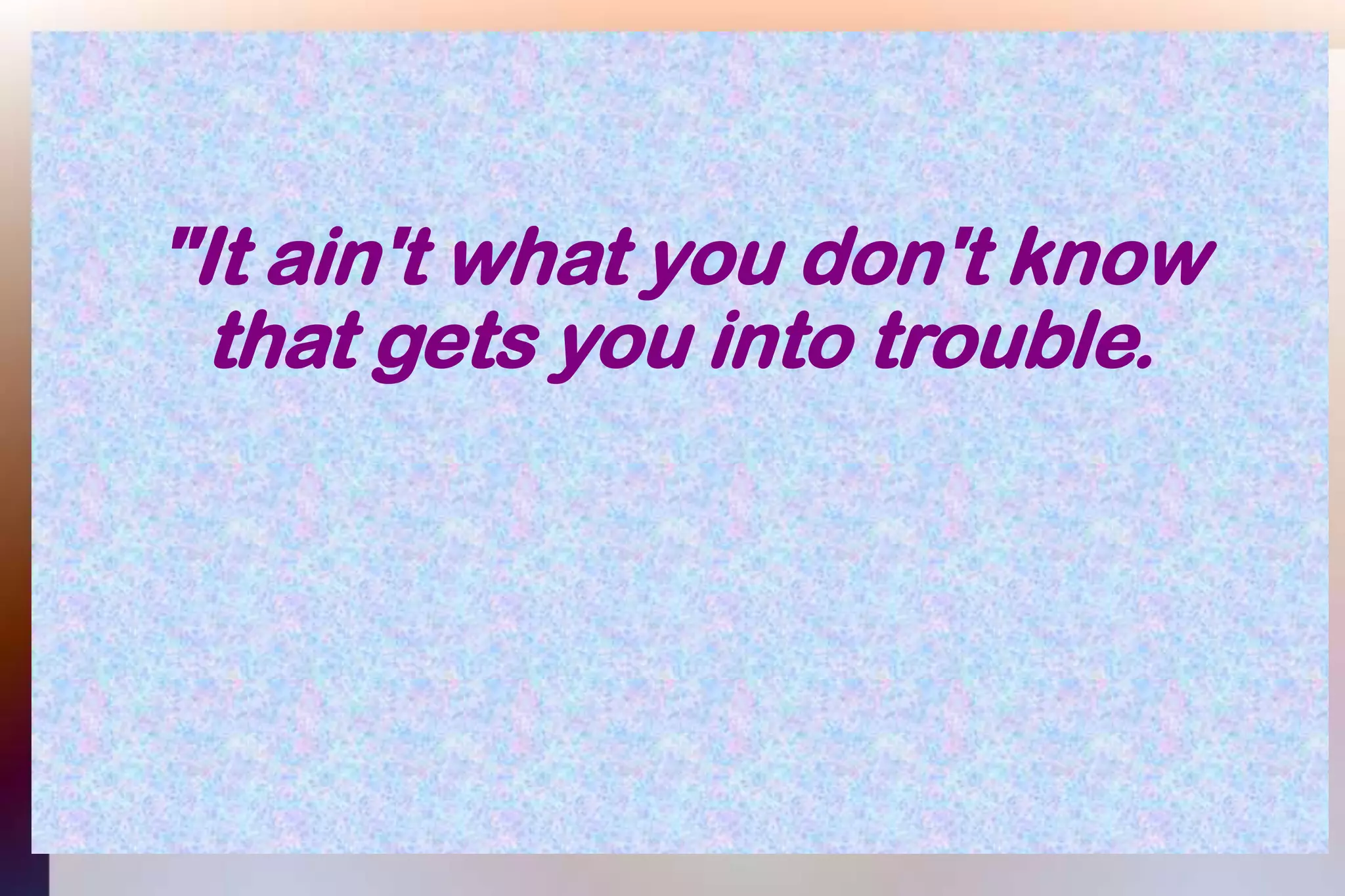 "It ain't what you don't knowthat gets you into trouble.