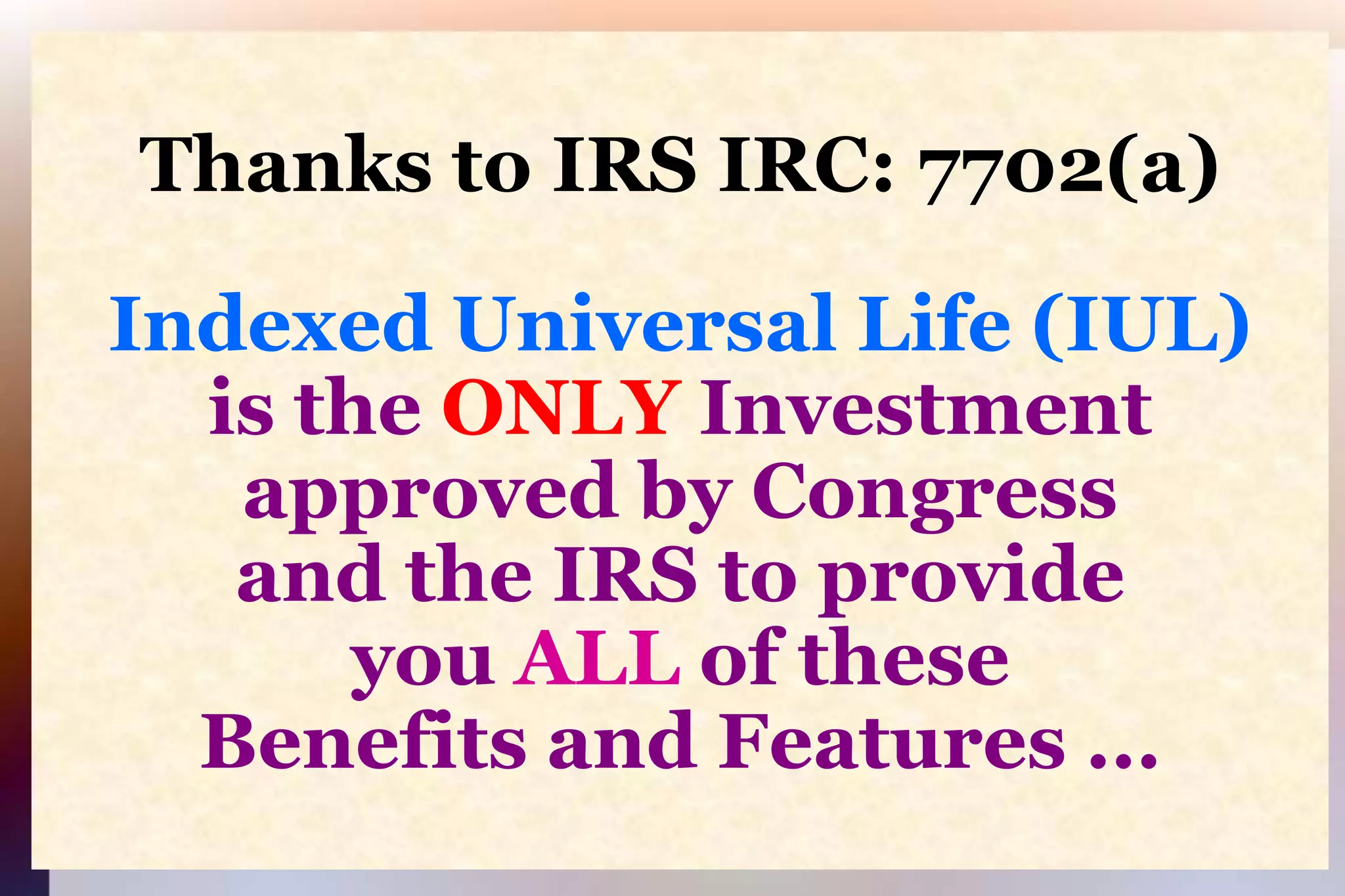 Thanks to IRS IRC: 7702(a)Indexed Universal Life (IUL)is the ONLYInvestment approved by Congressand the IRS to provideyouALLof theseBenefits and Features ...