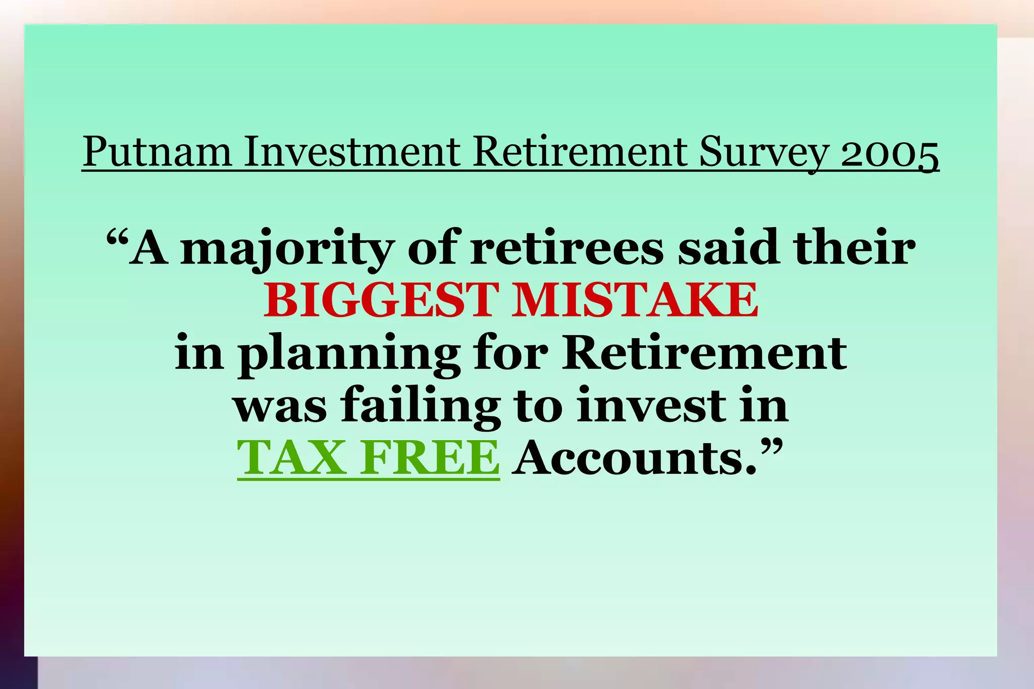 Putnam Investment Retirement Survey 2005“A majority of retirees said theirBIGGEST MISTAKEin planning for Retirementwas failing to invest in TAX FREE Accounts.”