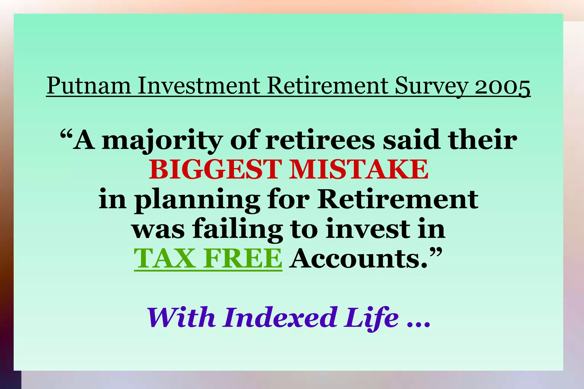 Putnam Investment Retirement Survey 2005“A majority of retirees said theirBIGGEST MISTAKEin planning for Retirementwas failing to invest in TAX FREE Accounts.”With Indexed Life …