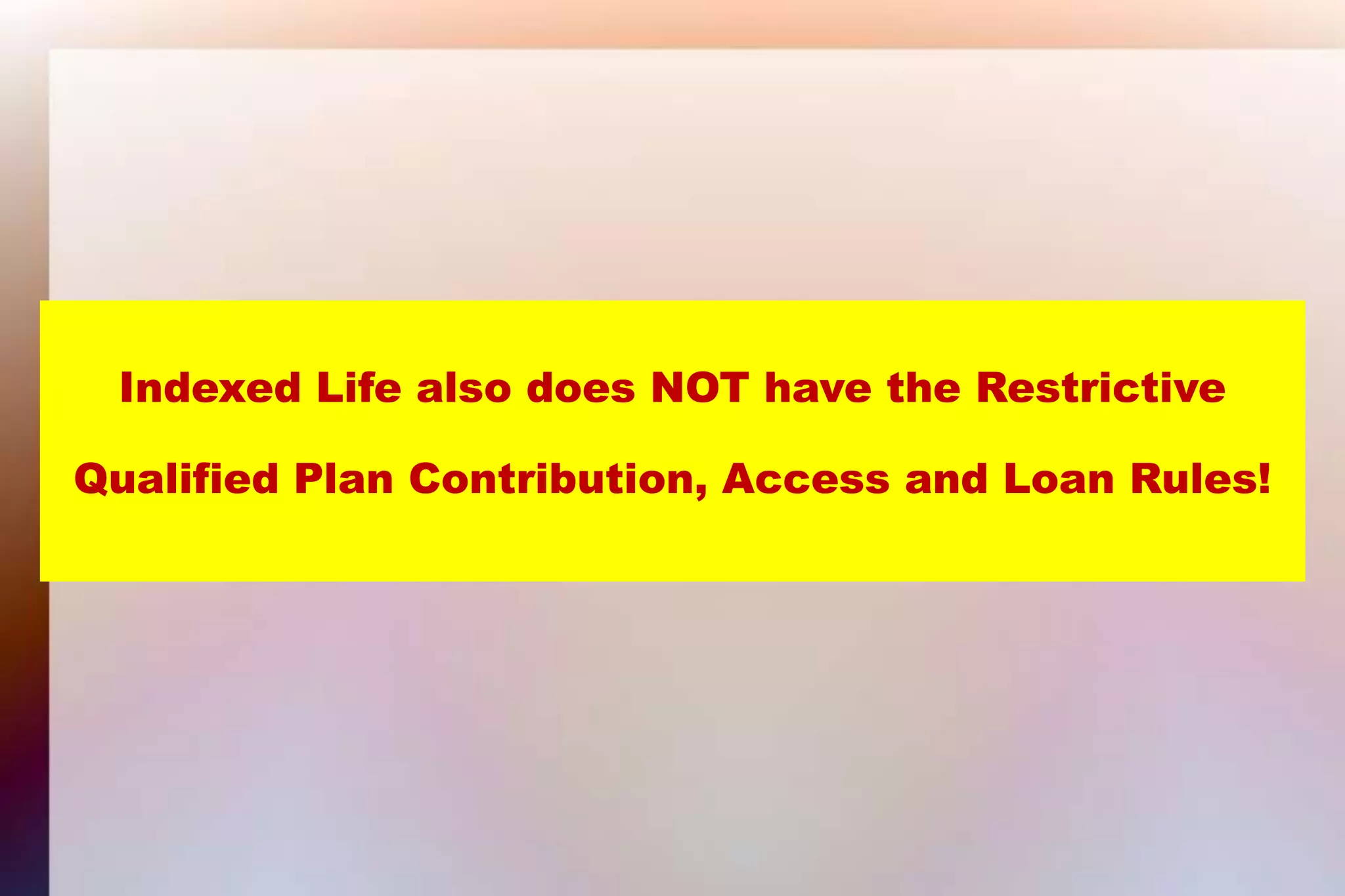 Indexed Life also does NOT have the RestrictiveQualified Plan Contribution, Access and Loan Rules!
