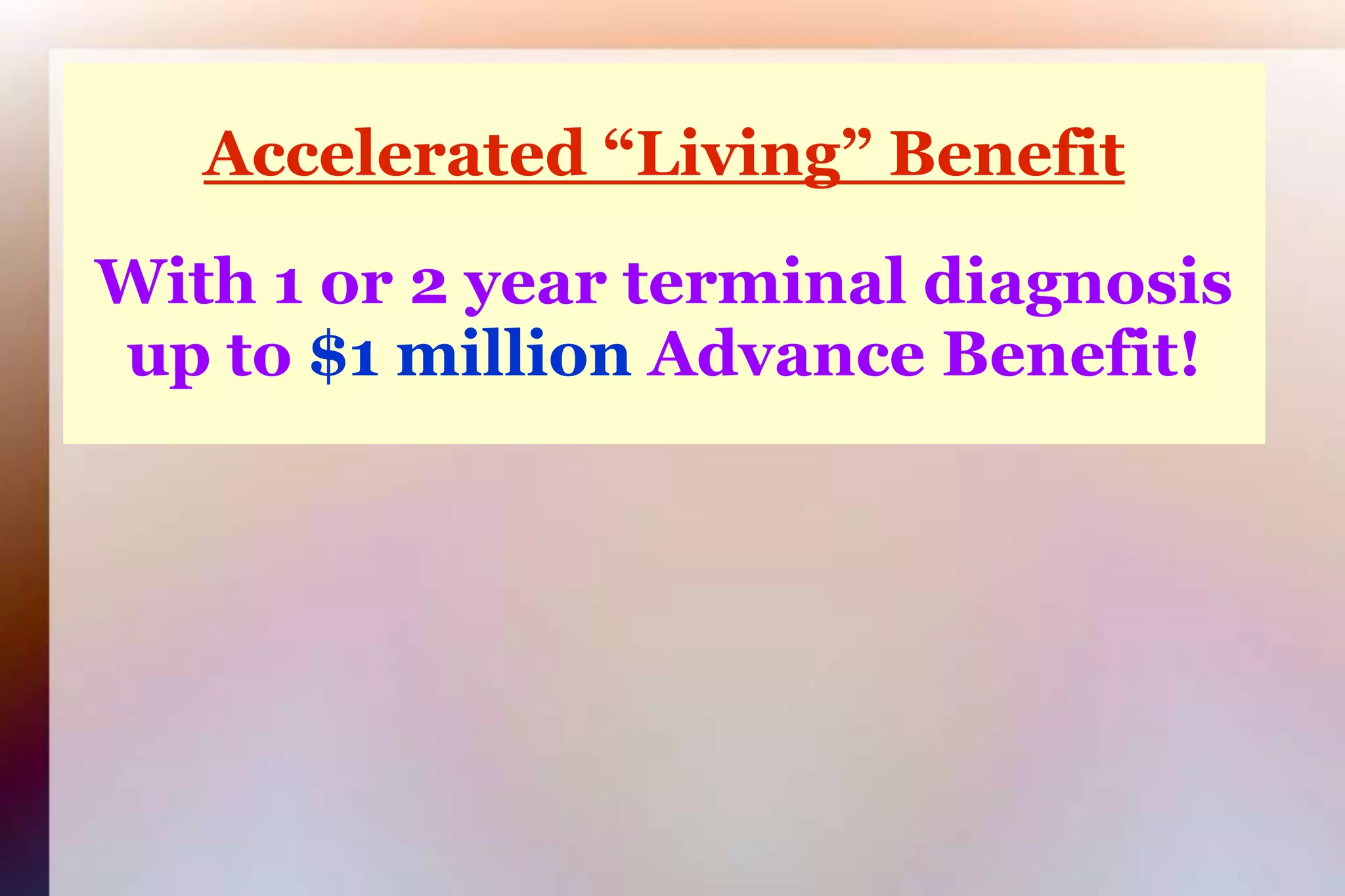 Accelerated “Living” BenefitWith 1 or 2 year terminal diagnosisup to $1 million Advance Benefit!