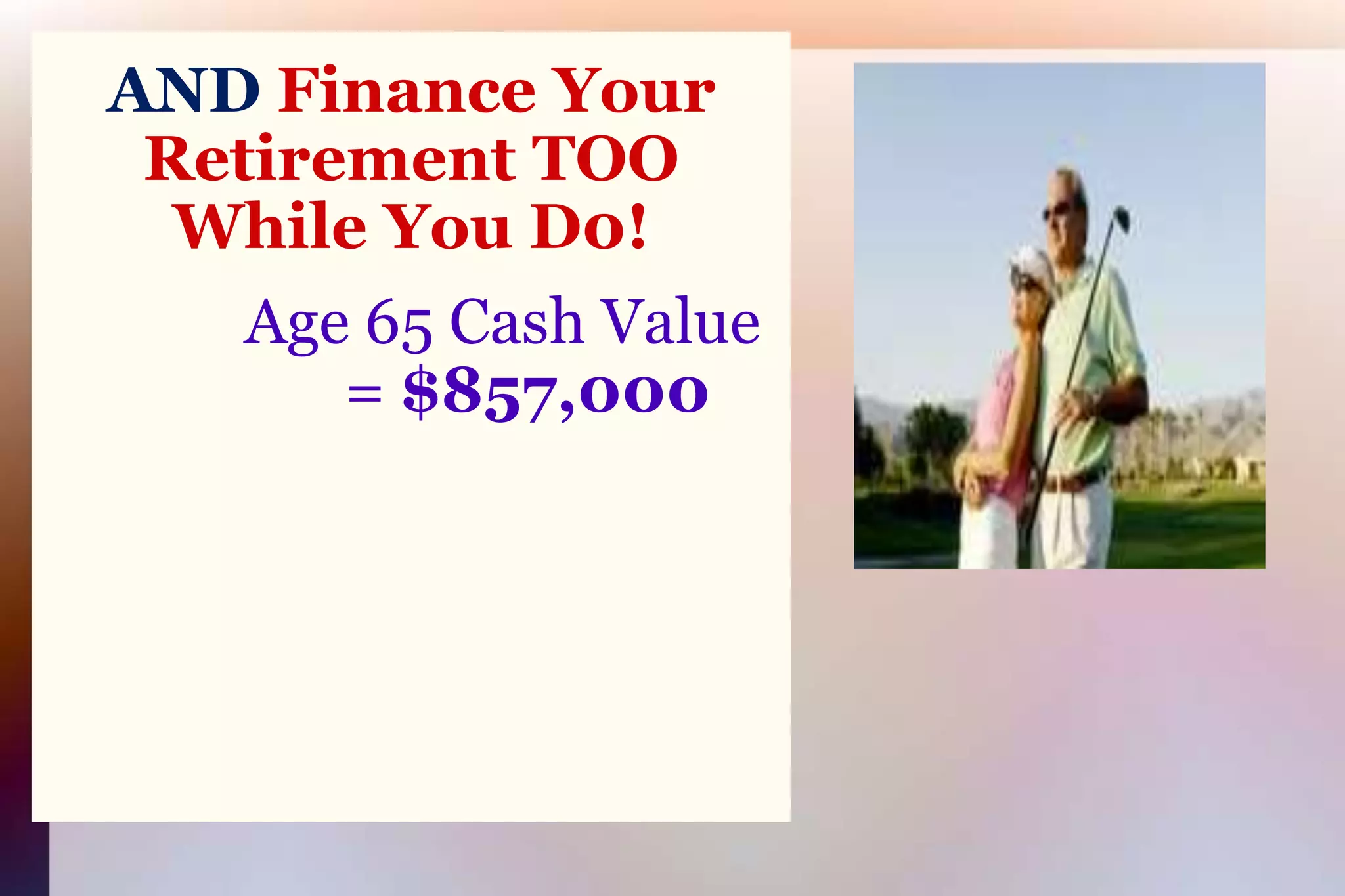 AND Finance Your Retirement TOOWhile You D0!Age 65 Cash Value= $857,000
