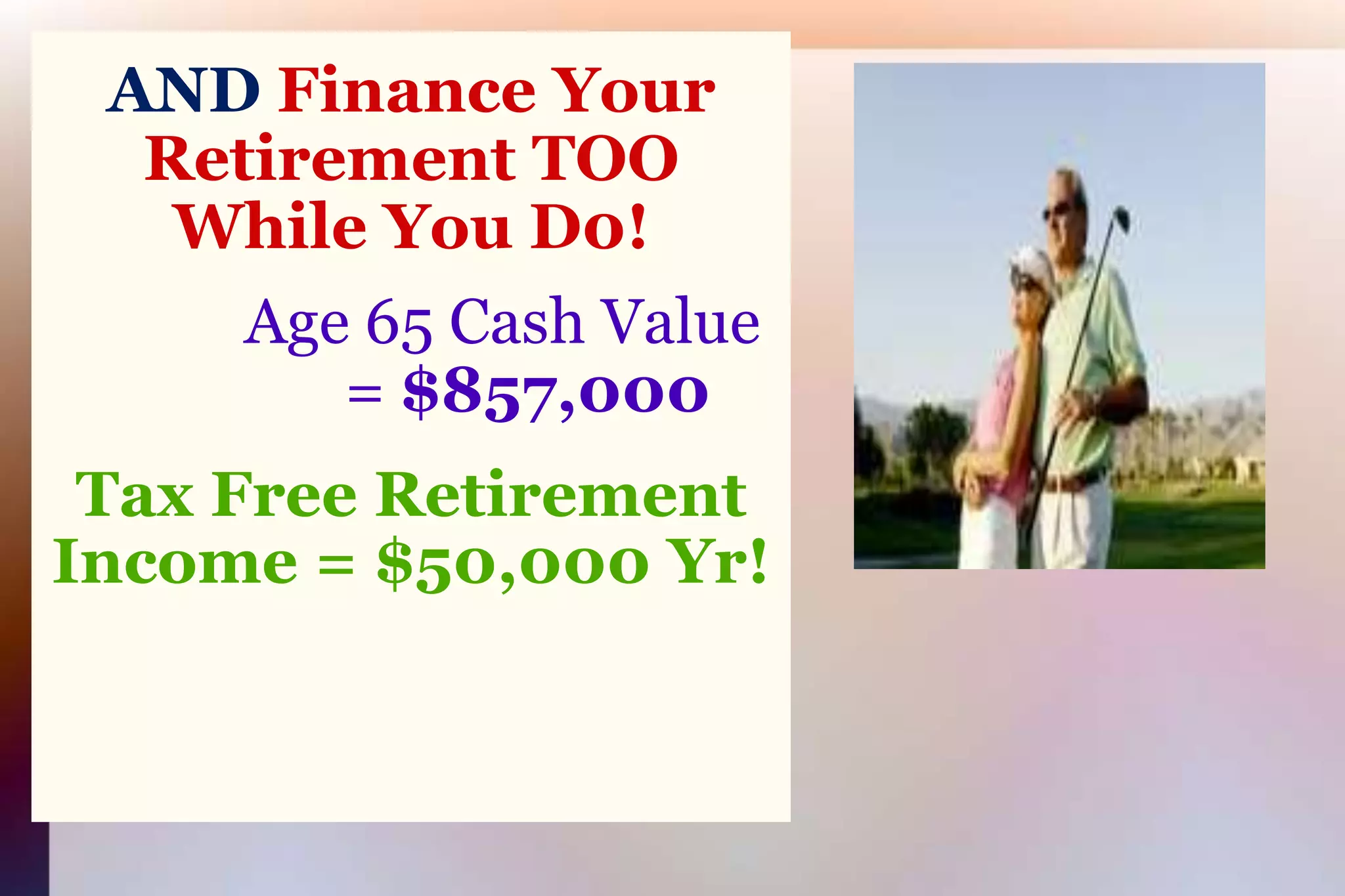 AND Finance Your Retirement TOOWhile You D0!Age 65 Cash Value= $857,000Tax Free Retirement Income = $50,000 Yr!