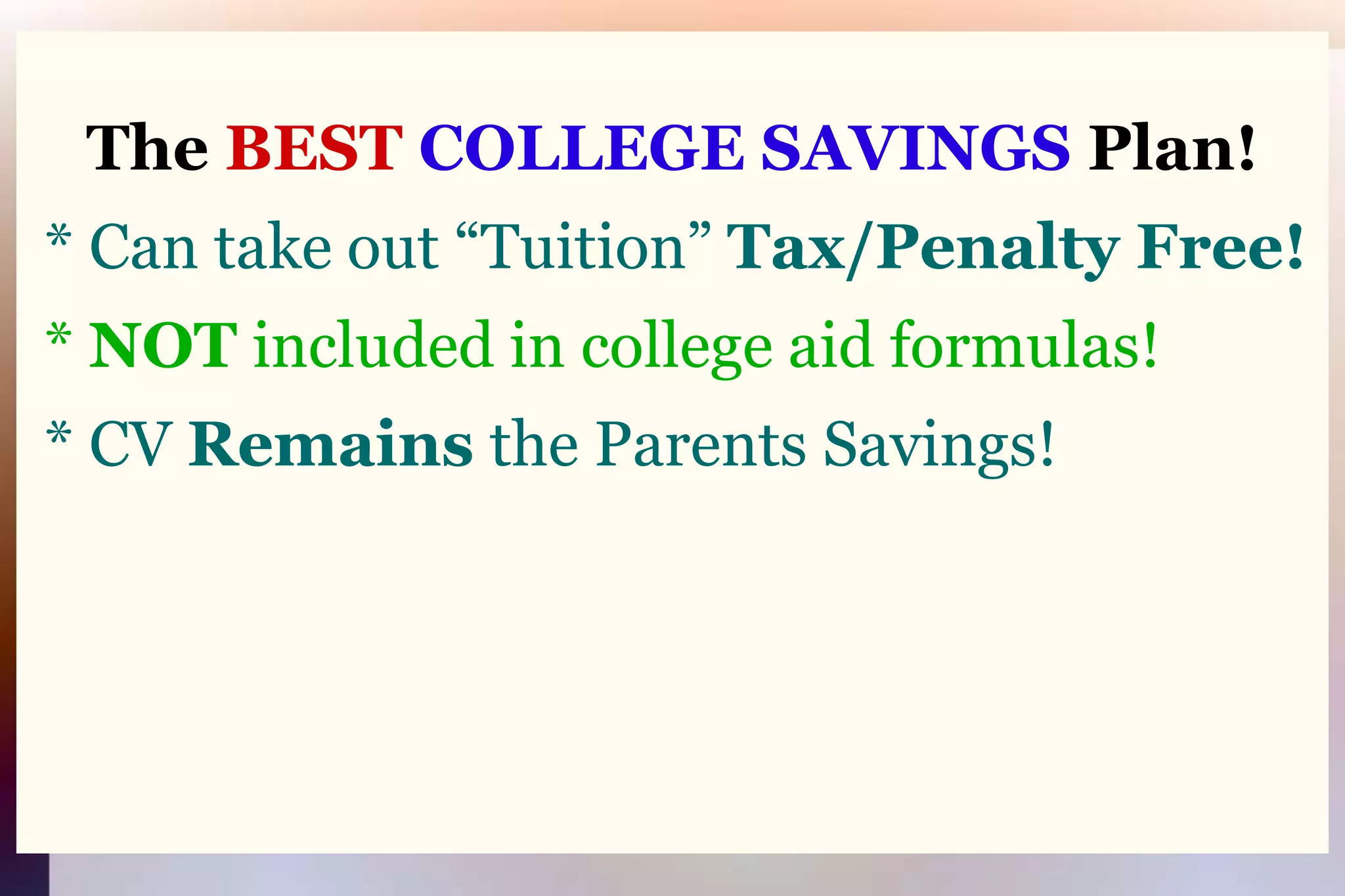 The BEST COLLEGE SAVINGS Plan! * Can take out “Tuition” Tax/Penalty Free! * NOT included in college aid formulas! * CV Remains the Parents Savings!