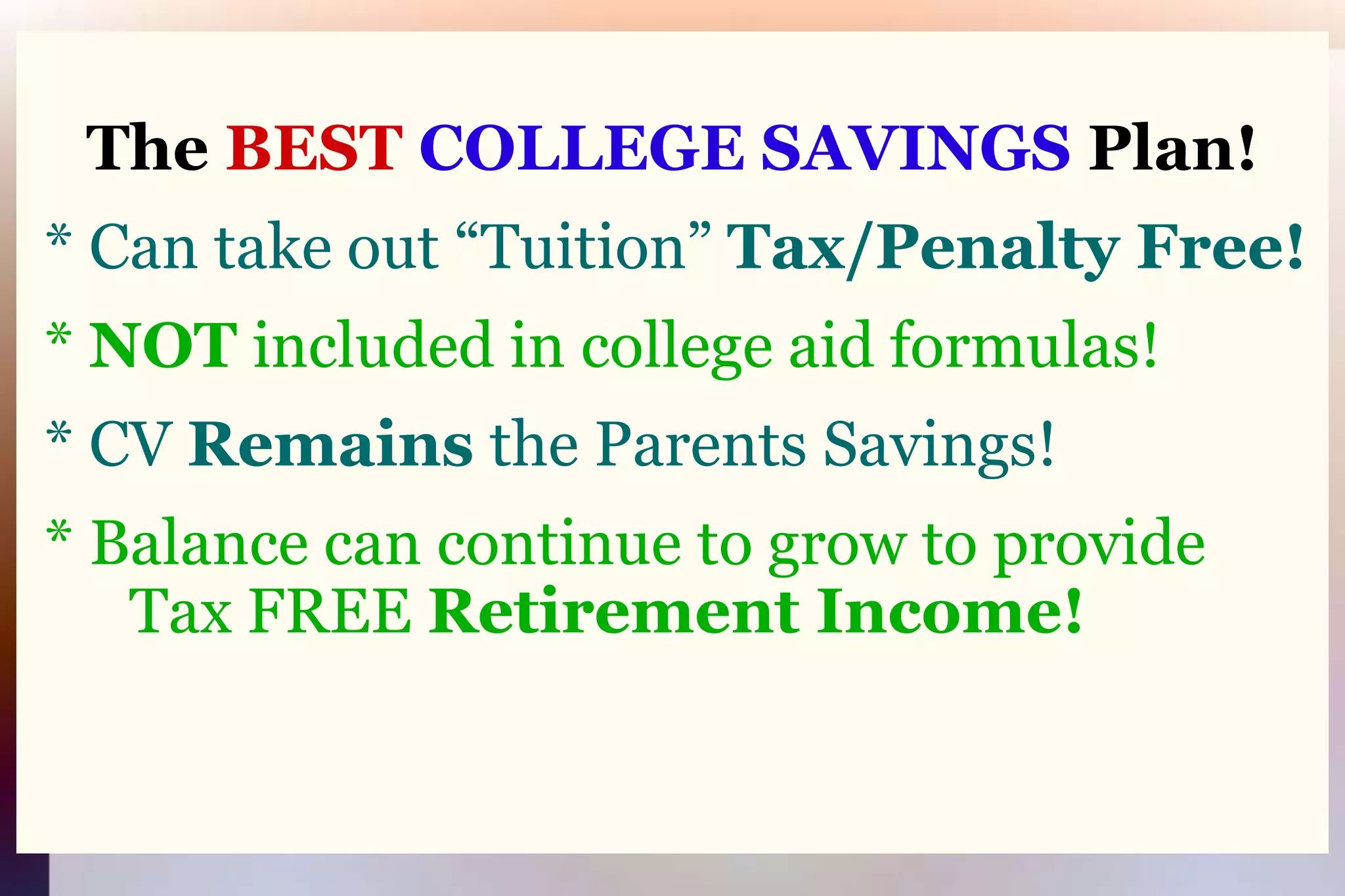 The BEST COLLEGE SAVINGS Plan! * Can take out “Tuition” Tax/Penalty Free! * NOT included in college aid formulas! * CV Remains the Parents Savings! * Balance can continue to grow to provide 		Tax FREE Retirement Income!