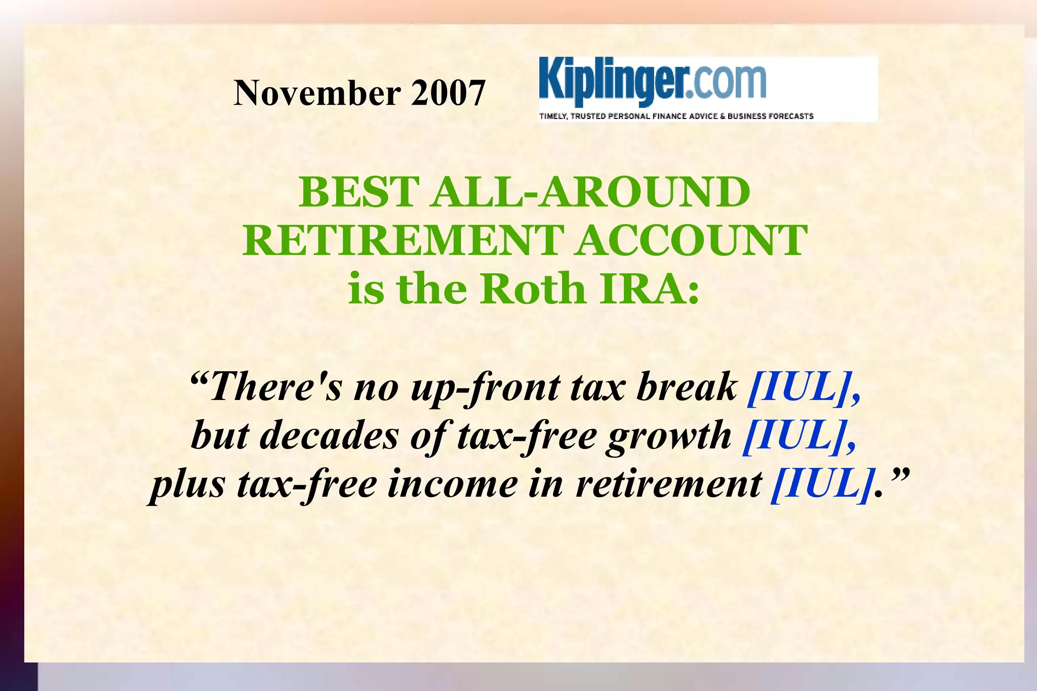                      November 2007 BEST ALL-AROUNDRETIREMENT ACCOUNTis the Roth IRA:“There's no up-front tax break [IUL], but decades of tax-free growth [IUL], plus tax-free income in retirement [IUL].”