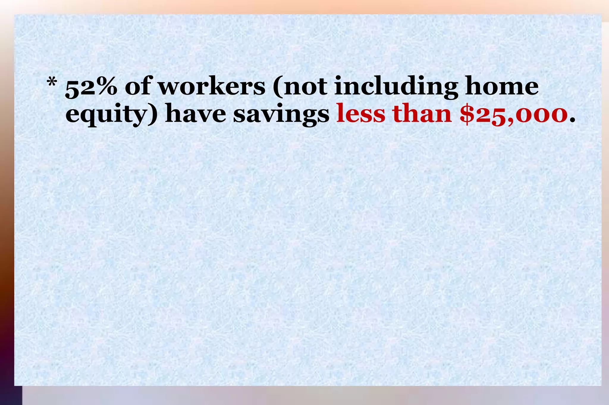     * 52% of workers (not including home       equity) have savings less than $25,000.