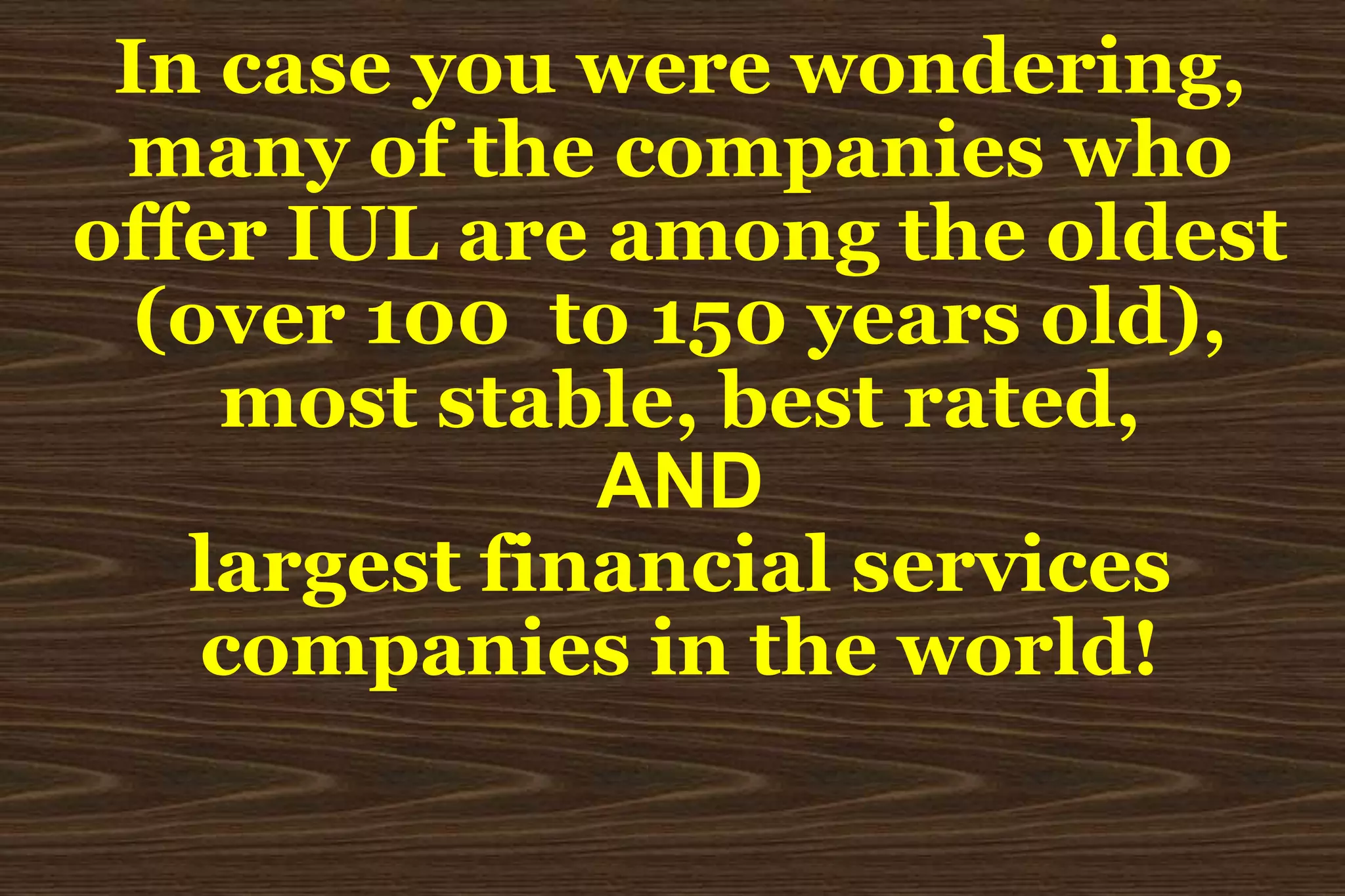 In case you were wondering,many of the companies whooffer IUL are among the oldest(over 100  to 150 years old),most stable, best rated,ANDlargest financial servicescompanies in the world!