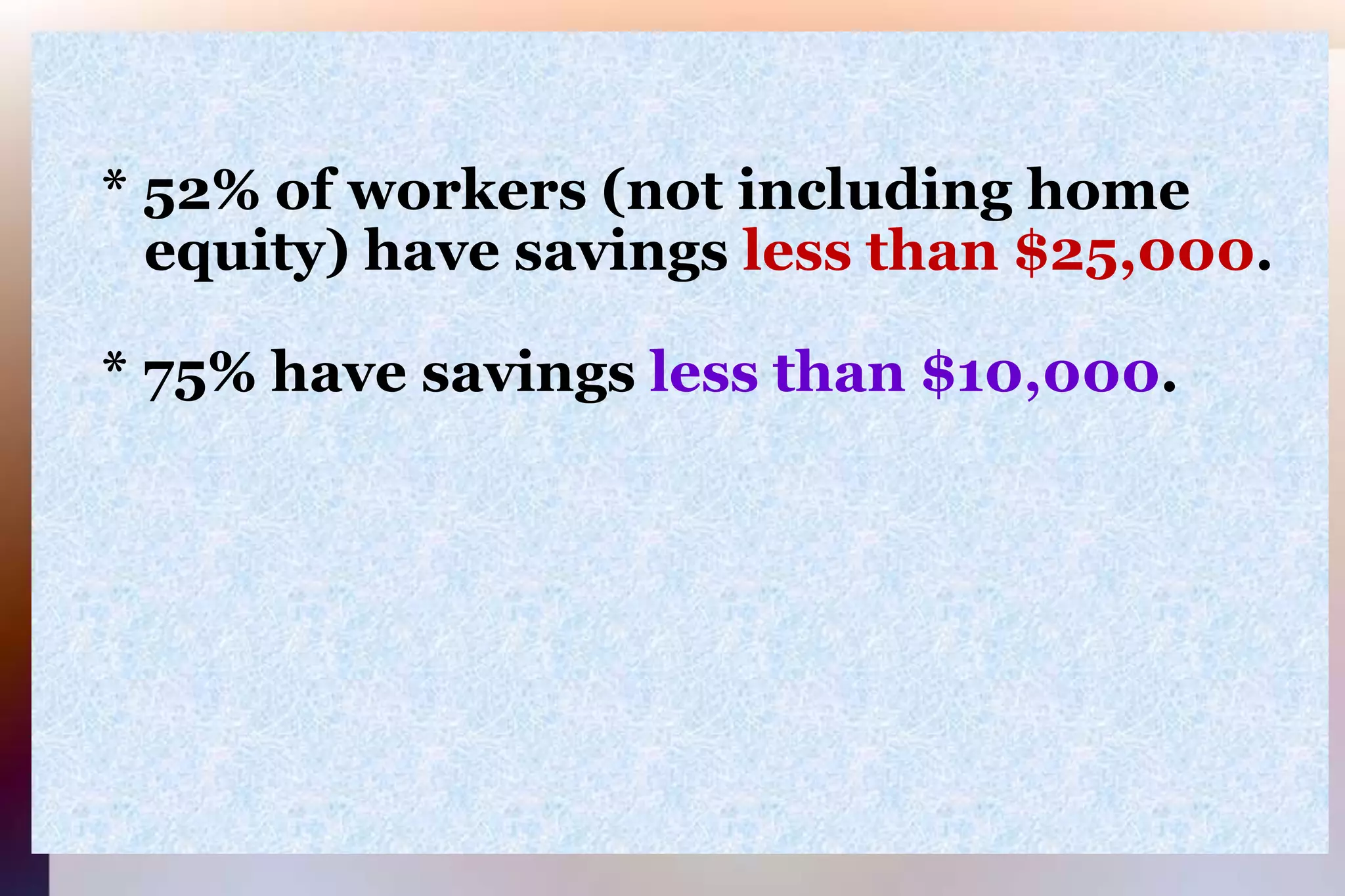     * 52% of workers (not including home       equity) have savings less than $25,000.    * 75% have savings less than $10,000.