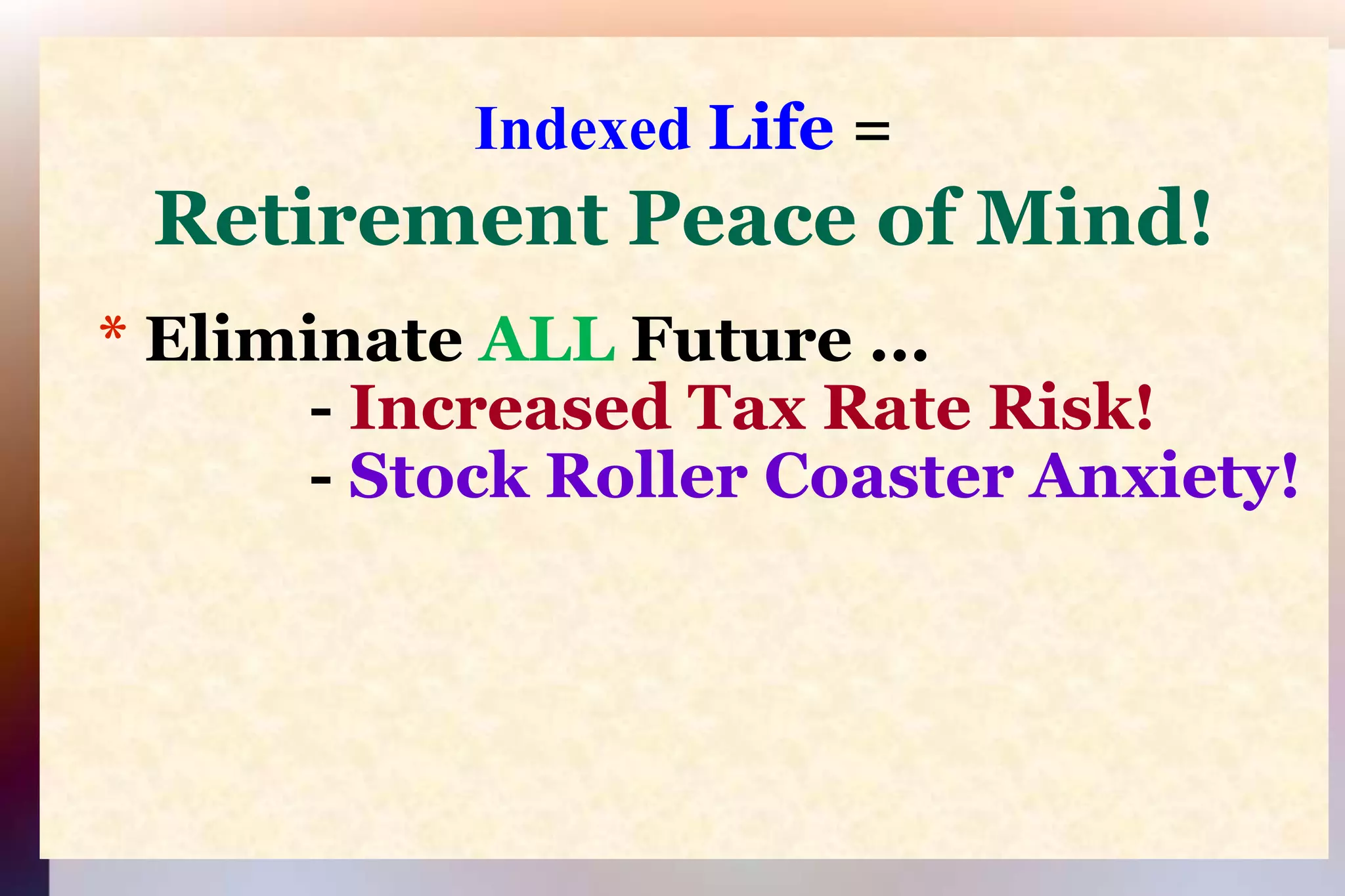 Indexed Life=Retirement Peace of Mind!* Eliminate ALL Future ...                - Increased Tax Rate Risk!                               - Stock Roller Coaster Anxiety!