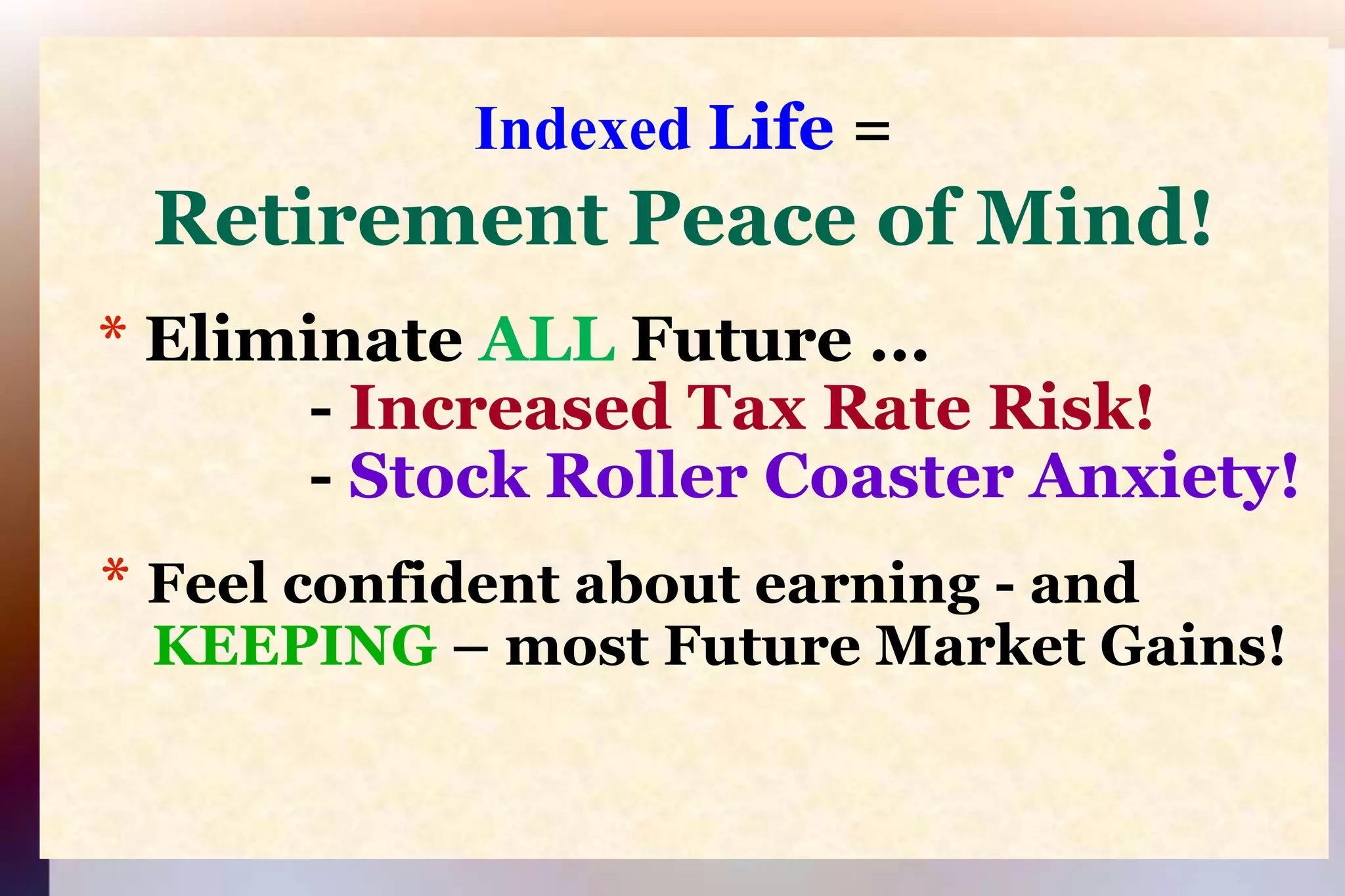 Indexed Life=Retirement Peace of Mind!* Eliminate ALL Future ...                - Increased Tax Rate Risk!                               - Stock Roller Coaster Anxiety!*Feel confident about earning - and  KEEPING– most Future Market Gains!