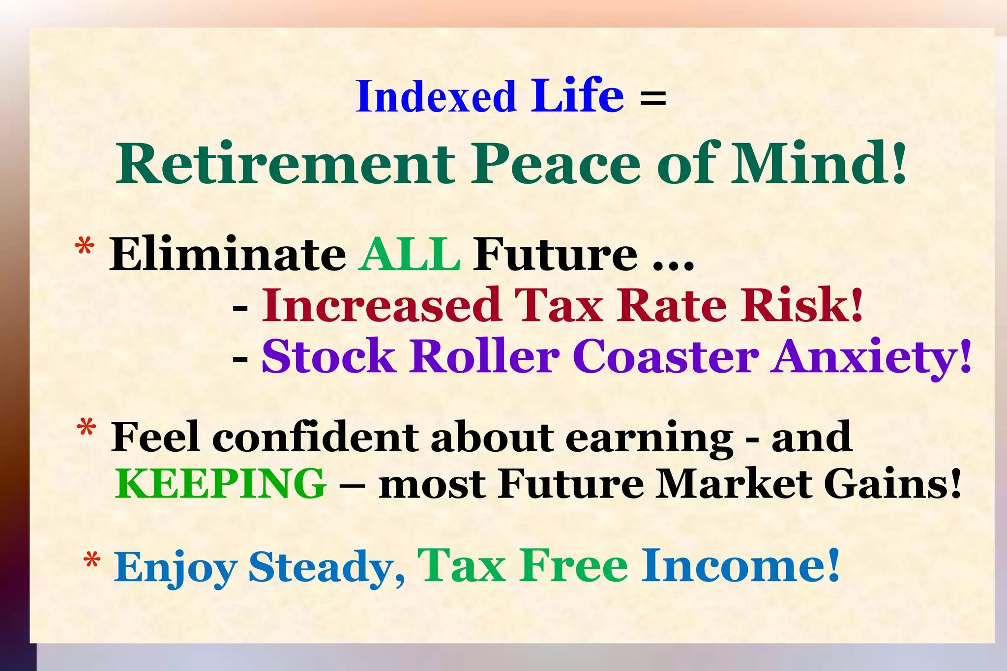 Indexed Life=Retirement Peace of Mind!* Eliminate ALL Future ...                - Increased Tax Rate Risk!                               - Stock Roller Coaster Anxiety!*Feel confident about earning - and  KEEPING– most Future Market Gains! *Enjoy Steady, Tax Free Income!